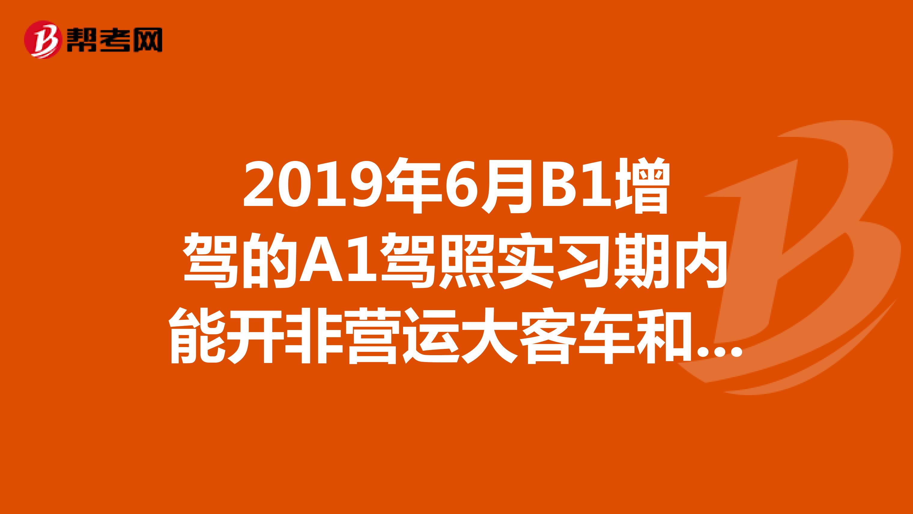 2019年6月B1增驾的A1驾照实习期内能开非营运大客车和营运大型货车吗专业的新问题