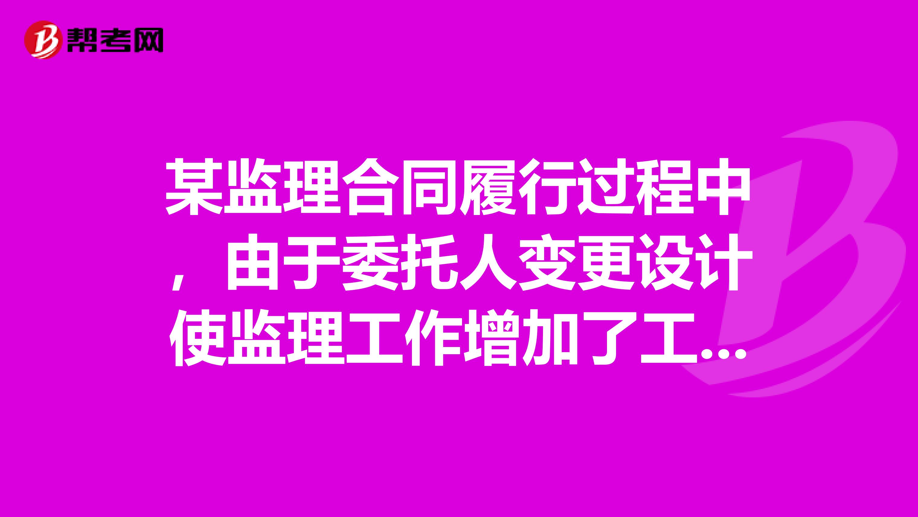 某监理合同履行过程中,由于委托人变更设计使监理工作增加了工作内容,延长了持续时间。这种情况下监理人应。