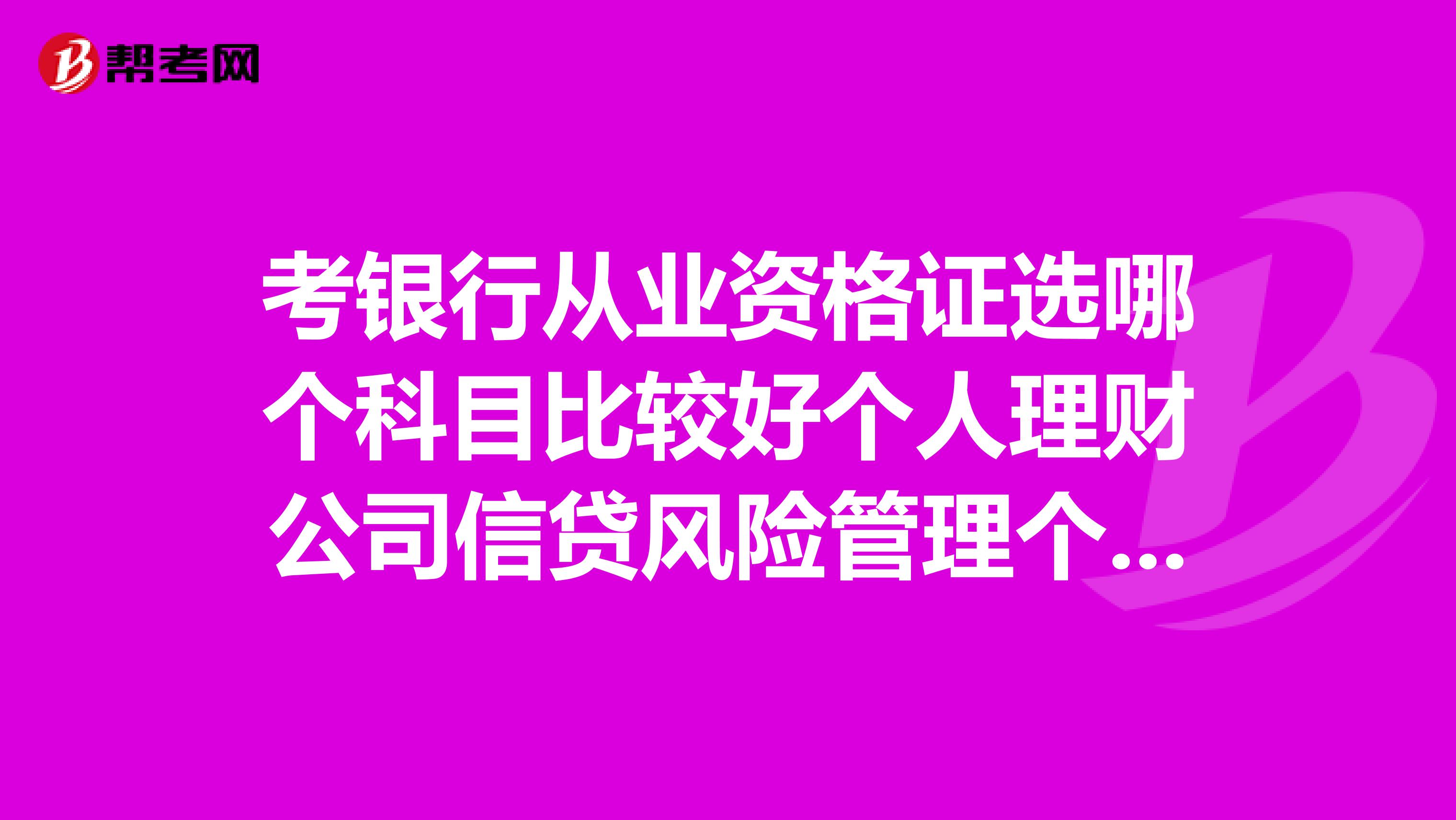 考银行从业资格证选哪个科目比较好个人理财公司信贷风险管理个人贷款哪个有