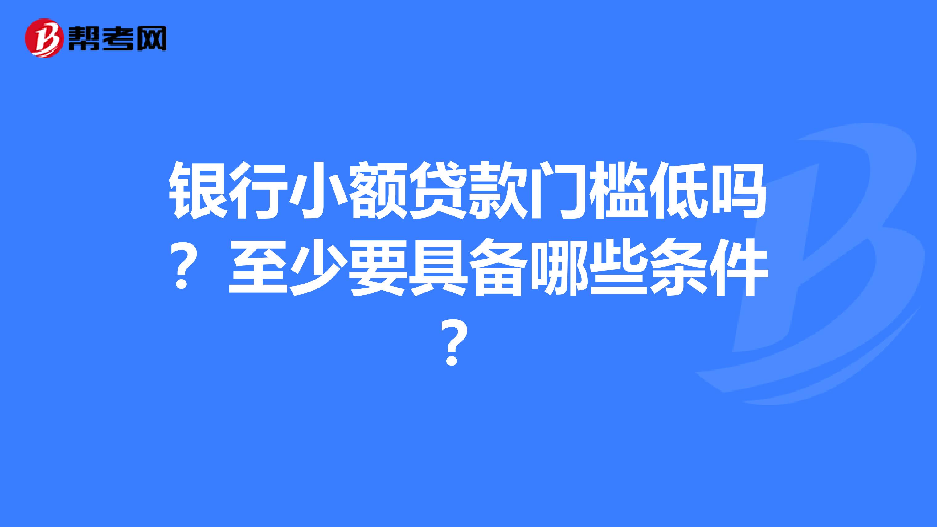 银行小额贷款门槛低吗？至少要具备哪些条件？