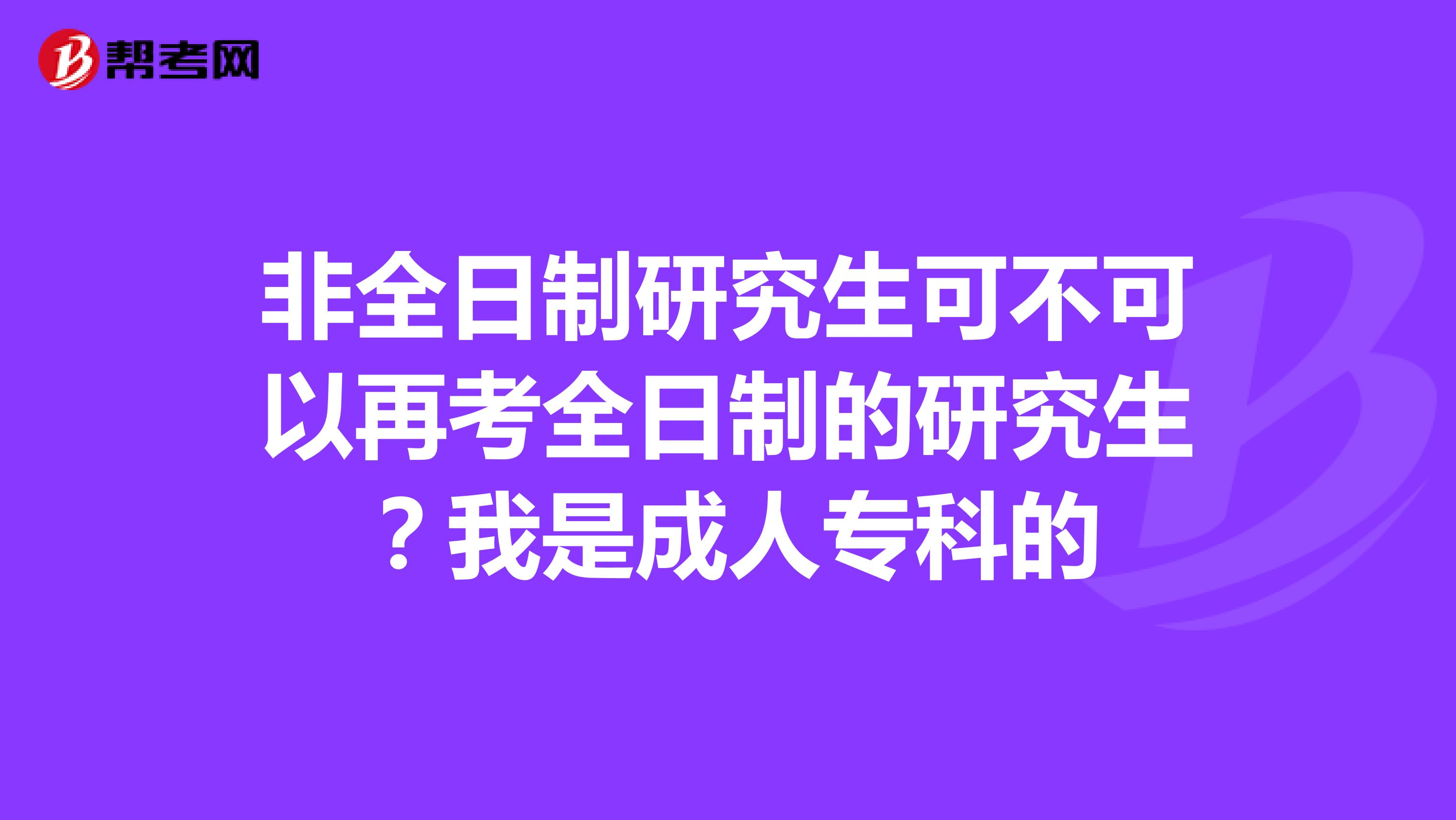 非全日制研究生可不可以再考全日制的研究生?我是成人??频? class=