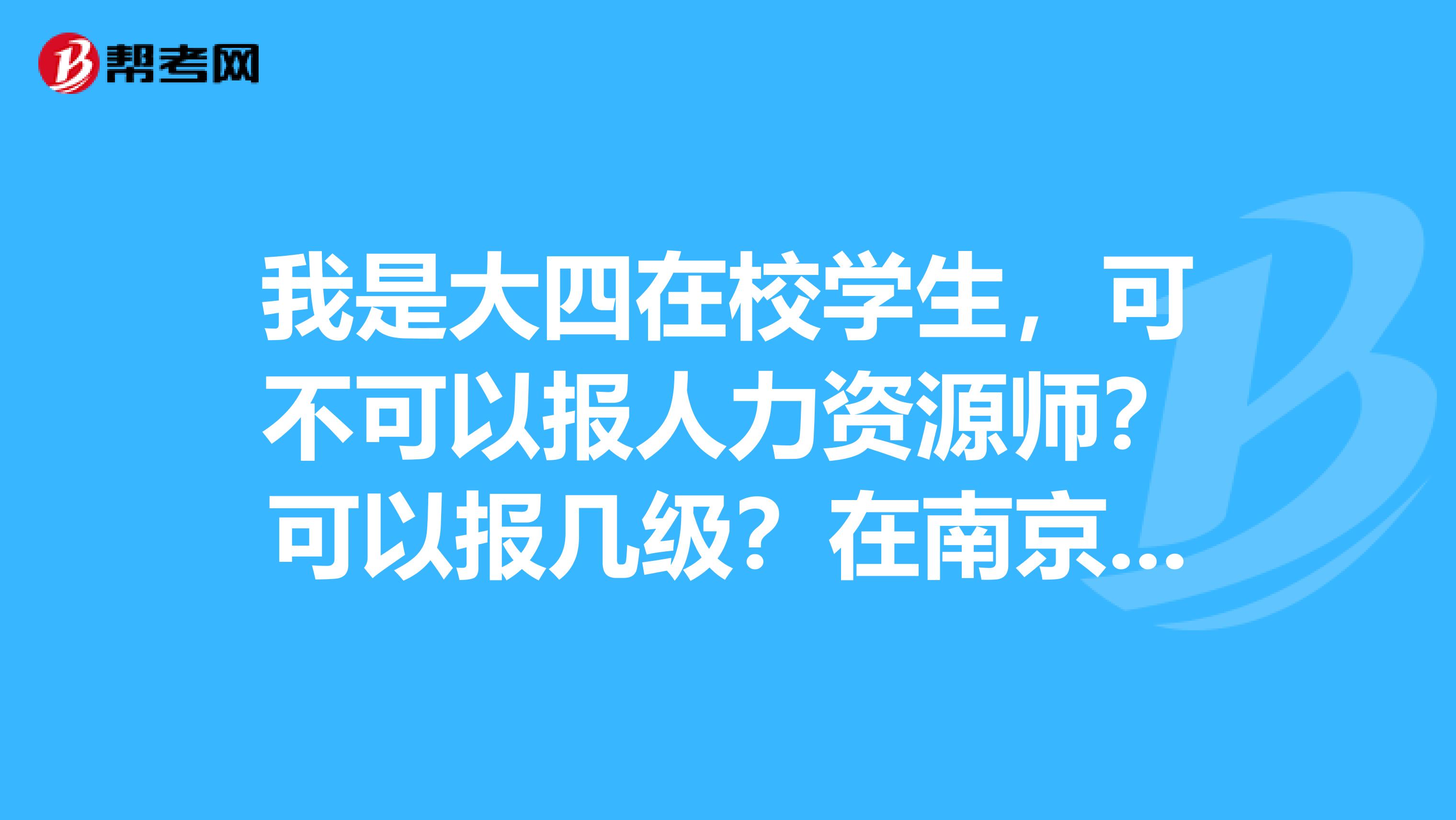 我是大四在校学生，可不可以报人力资源师？可以报几级？在南京哪家培训机构报名比较好？