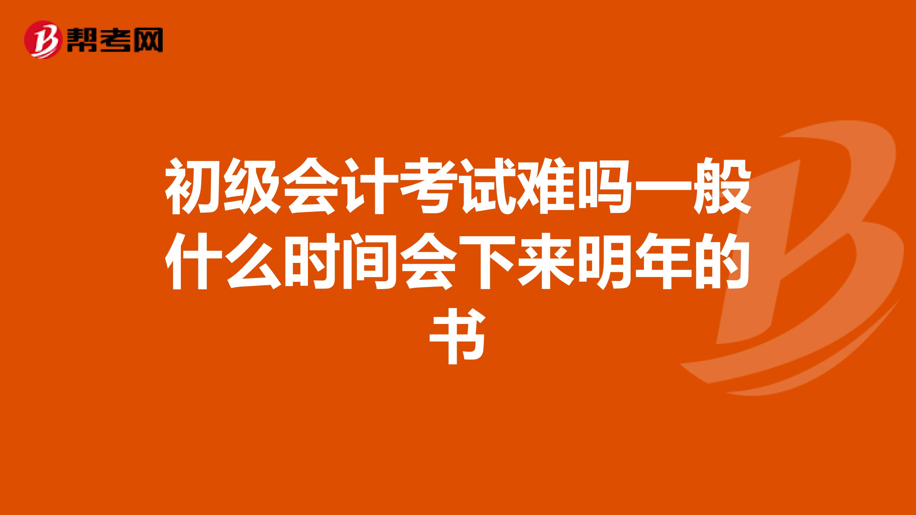 初级会计考试难吗一般什么时间会下来明年的书