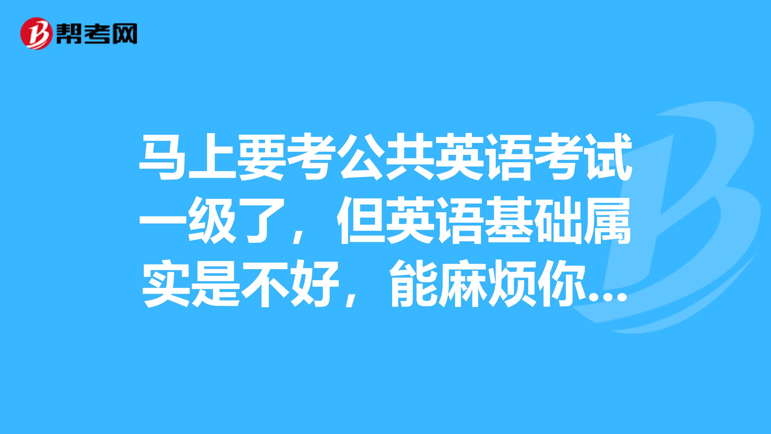 马上要考公共英语考试一级了，但英语基础属实是不好，能麻烦你们给我个学习方法吗？