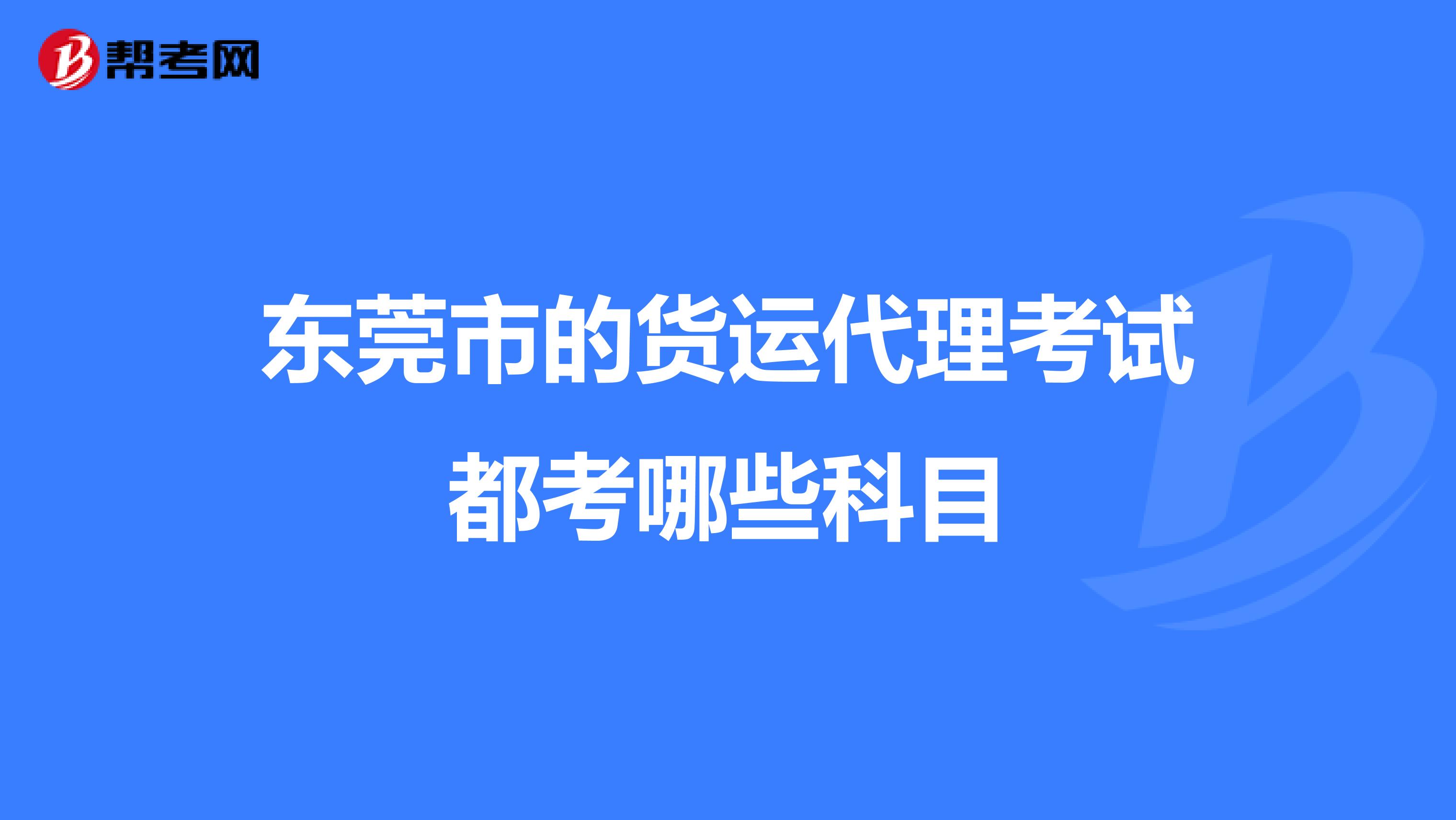 东莞市的货运代理考试都考哪些科目