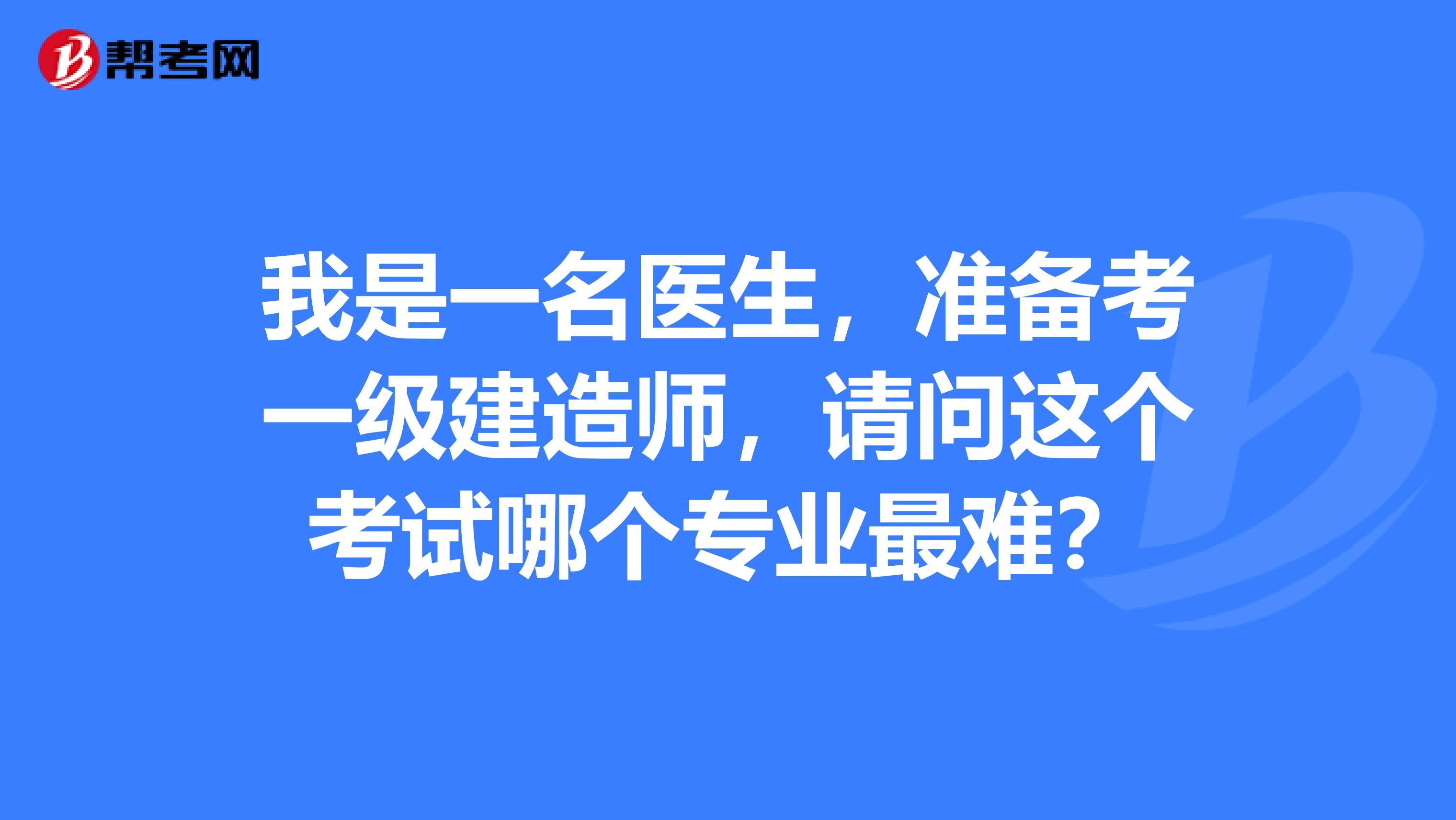 我是一名医生,准备考一级建造师,请问这个考试哪个专业最难?
