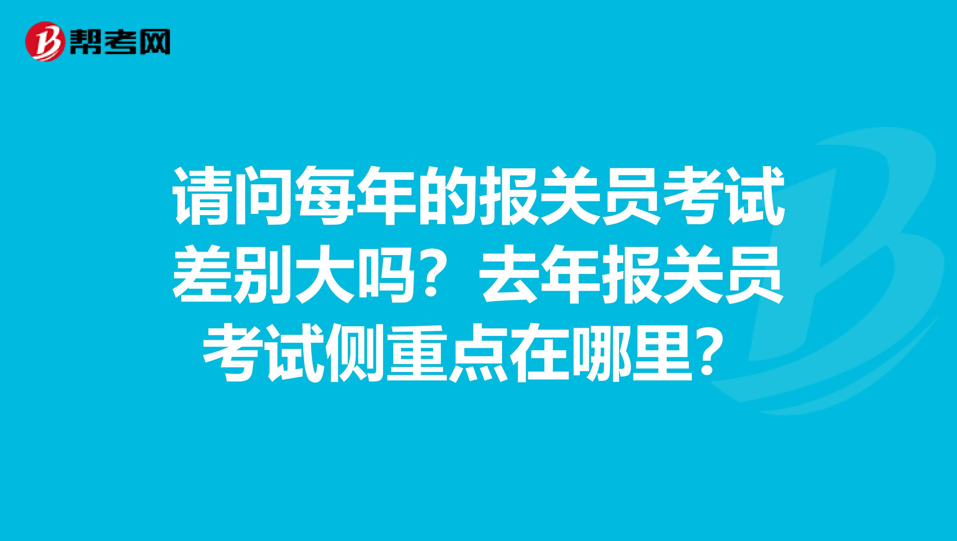 请问每年的报关员考试差别大吗？去年报关员考试侧重点在哪里？