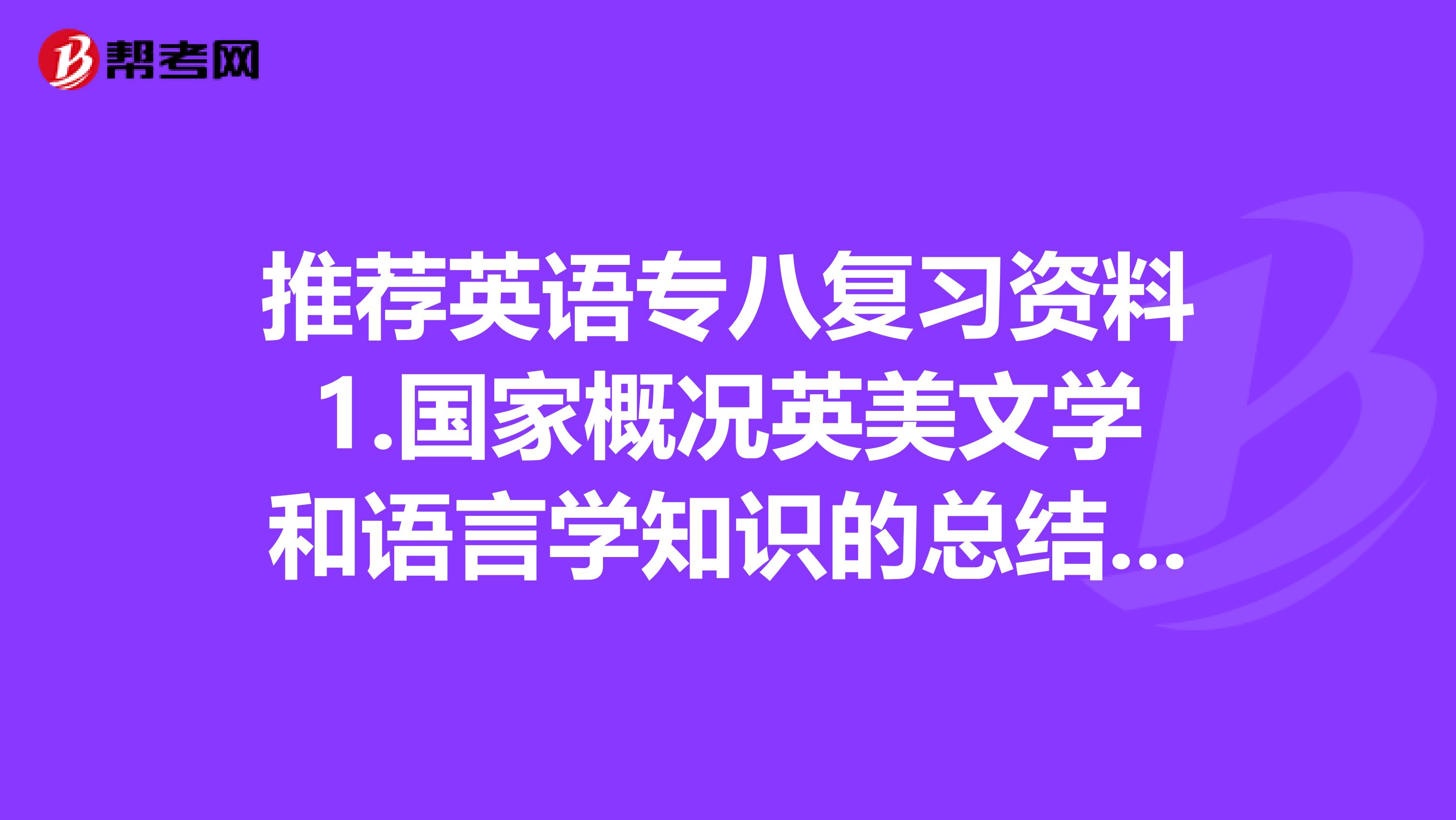 推荐英语专八复习资料1.国家概况英美文学和语言学知识的总结。2.作文有详实的指导，比如固定的行文模