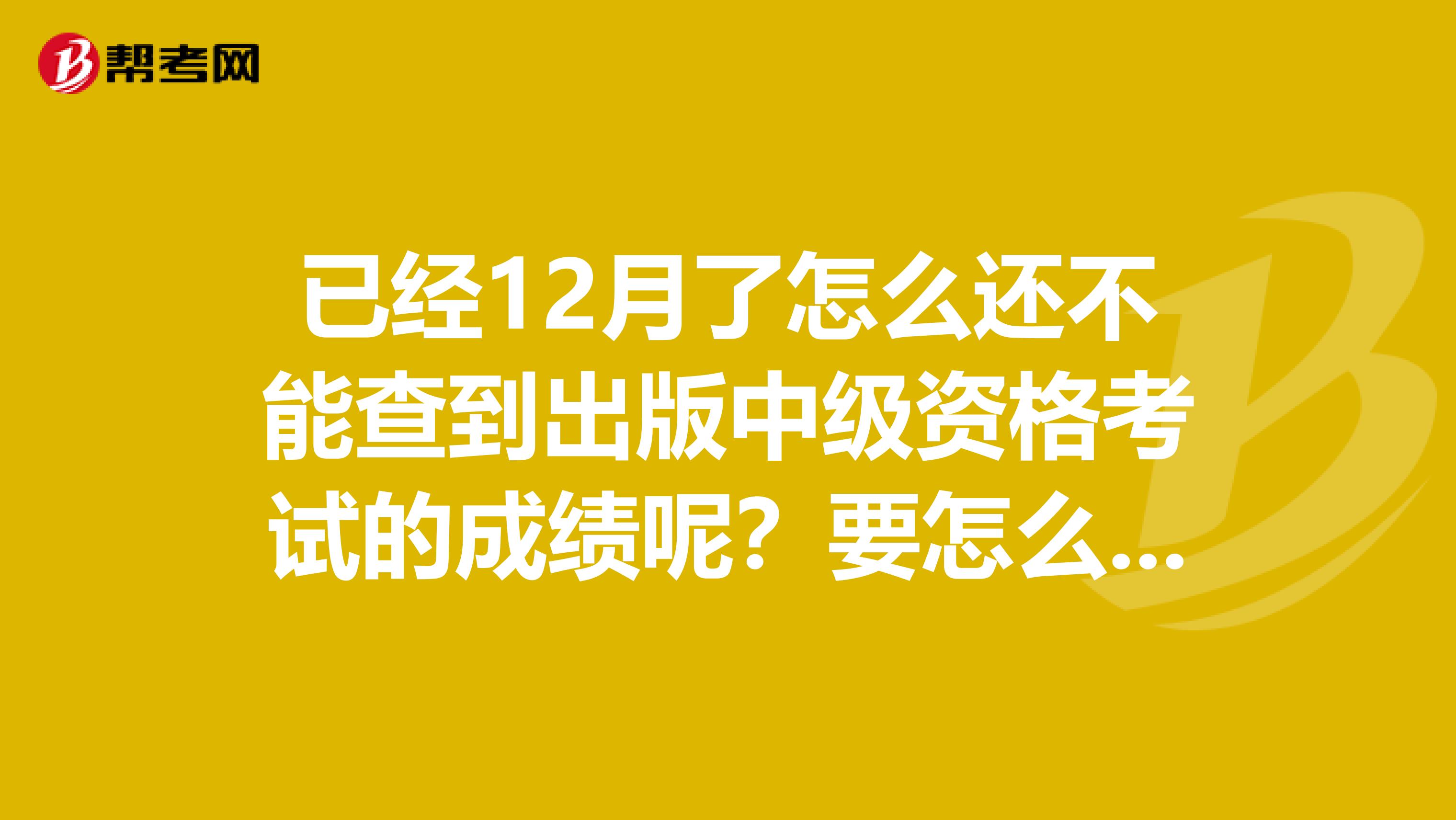 已经12月了怎么还不能查到出版中级资格考试的成绩呢？要怎么查呀？