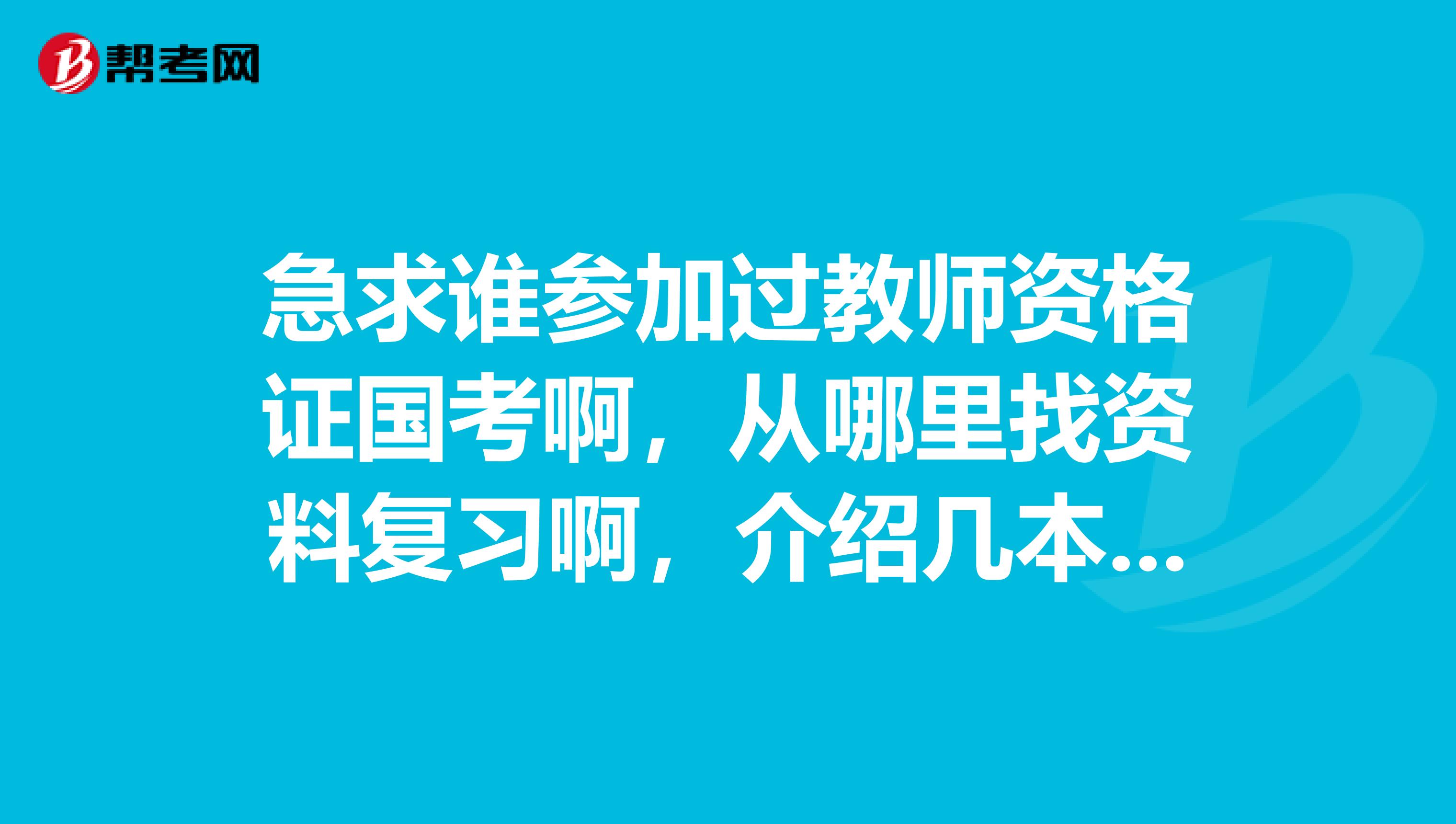 急求谁参加过教师资格证国考啊，从哪里找资料复习啊，介绍几本，谢谢。