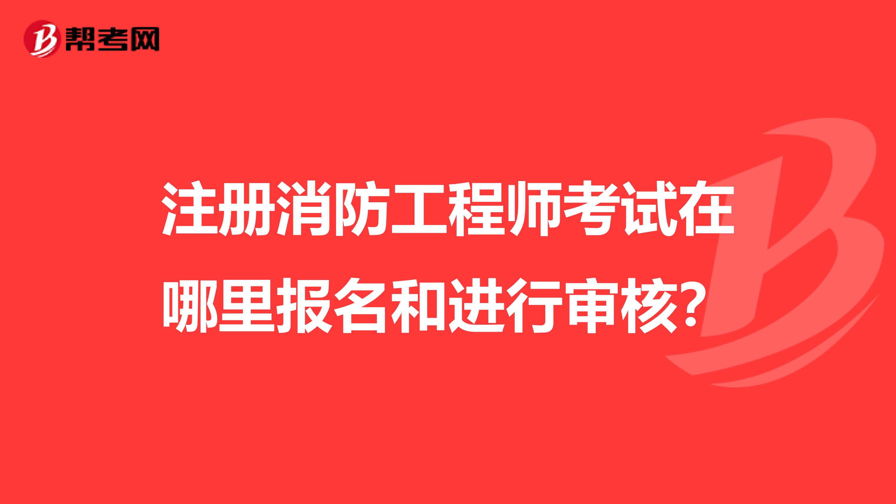 注冊消防工程師考試在哪里報名和進行審核？