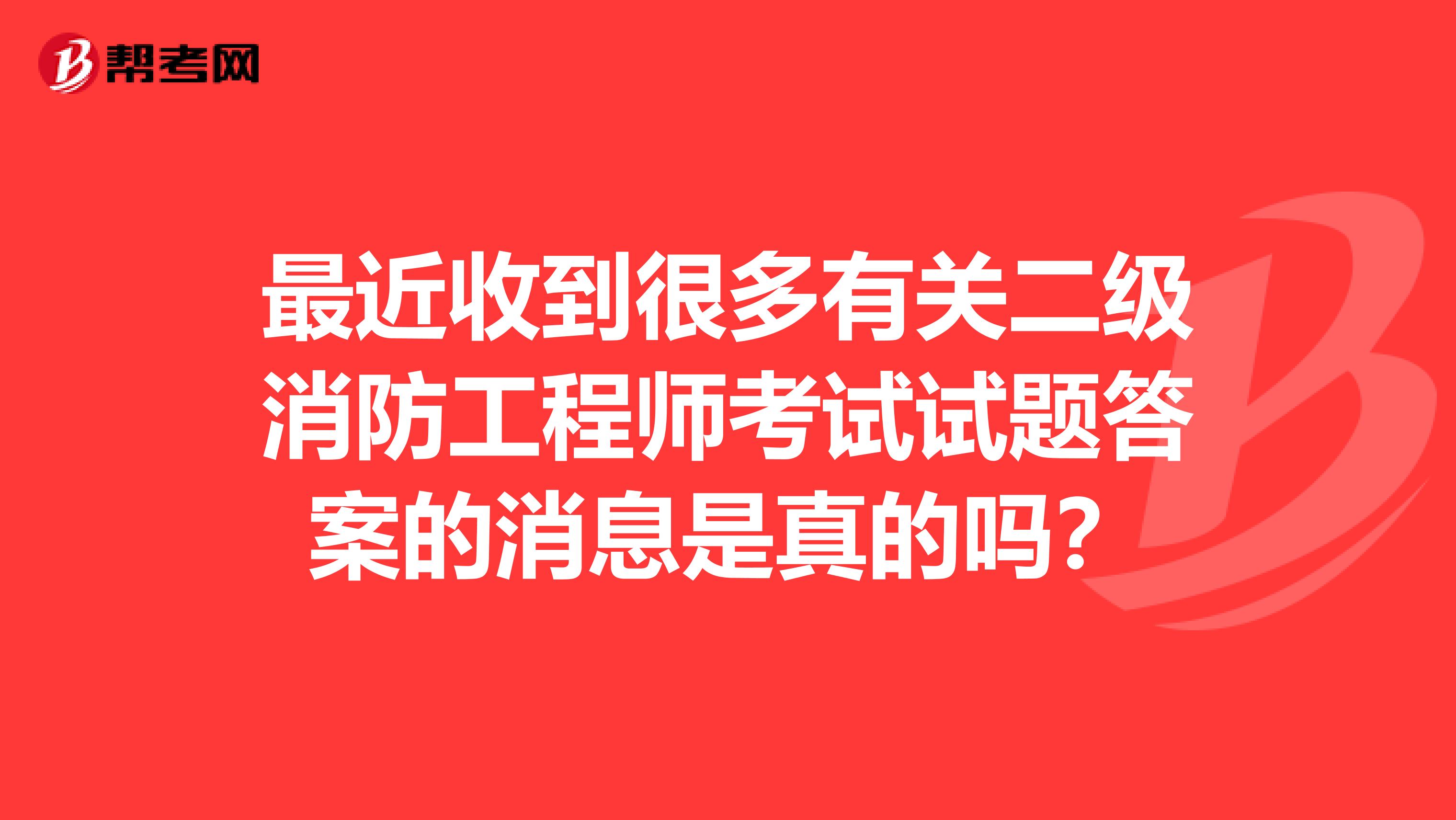 最近收到很多有关二级消防工程师考试试题答案的消息是真的吗？