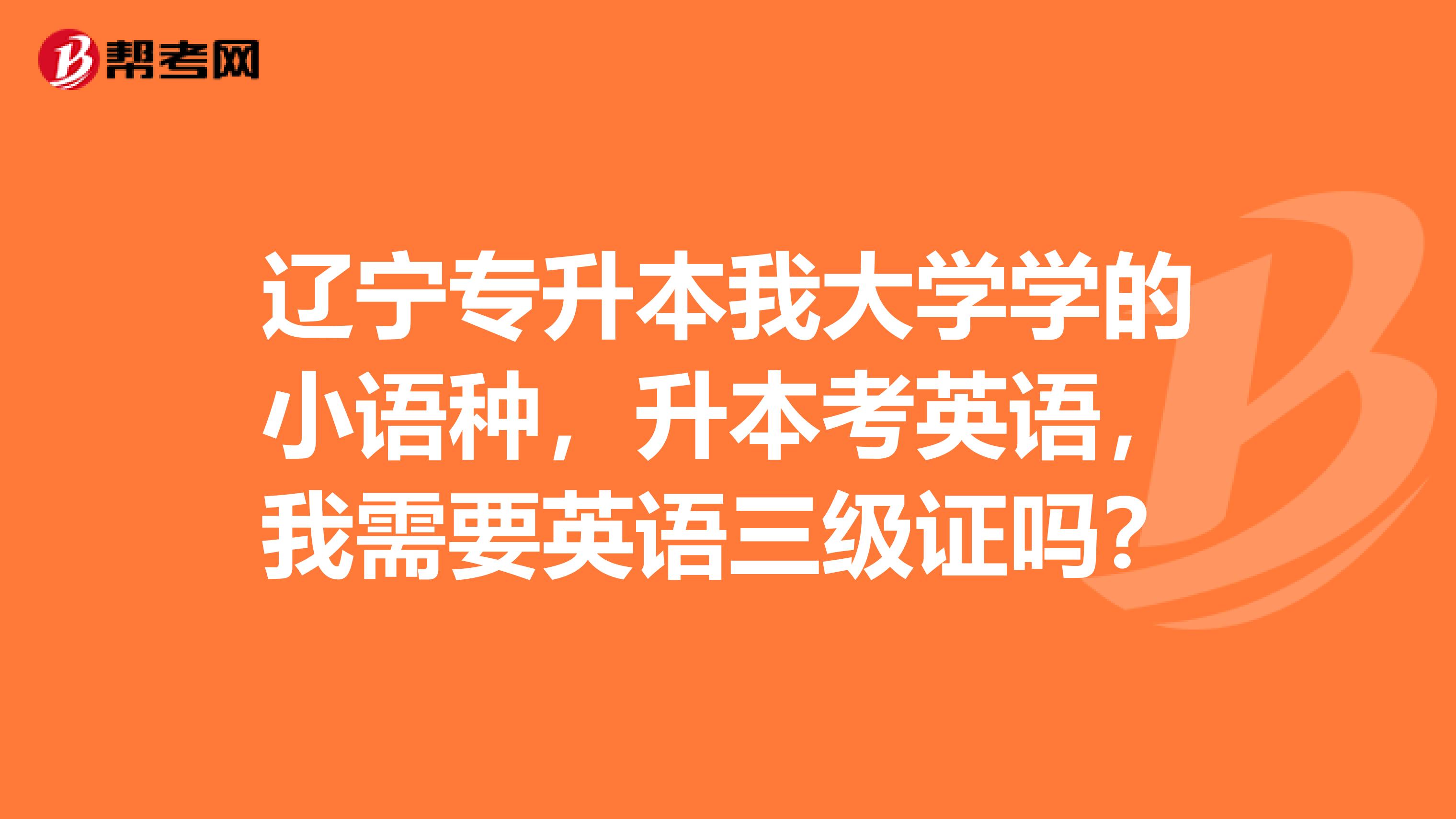 辽宁专升本我大学学的小语种，升本考英语，我需要英语三级证吗？