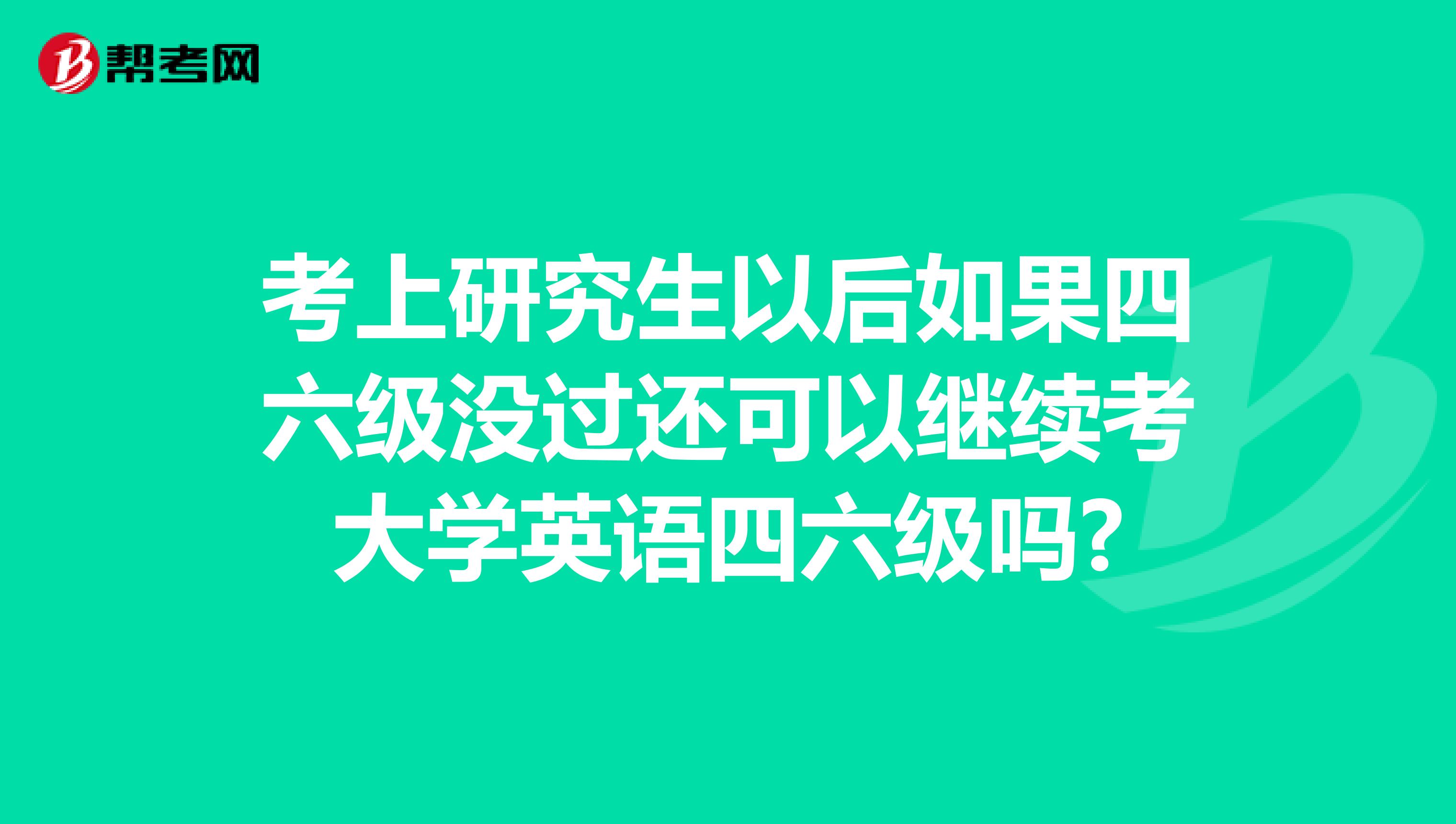 考上研究生以后如果四六级没过还可以继续考大学英语四六级吗?