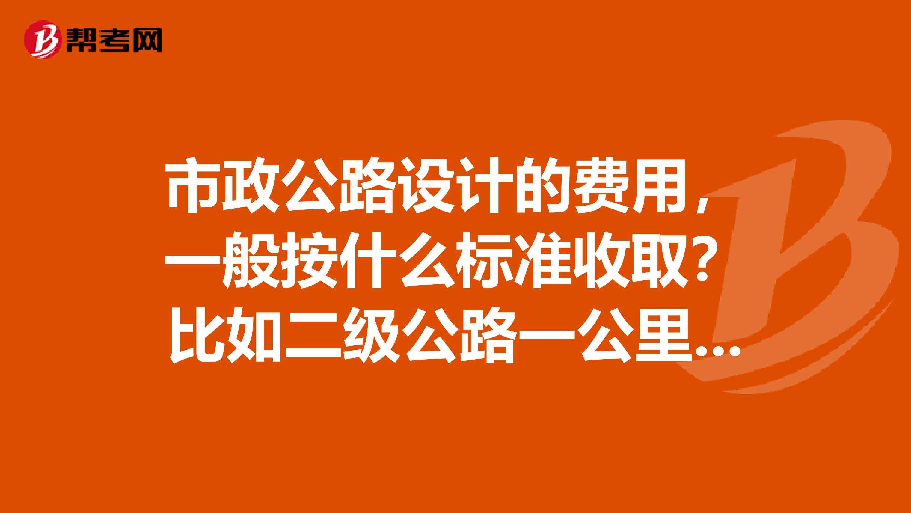 市政公路设计的费用,一般按什么标准收取?比如二级公路一公里收设计多少?