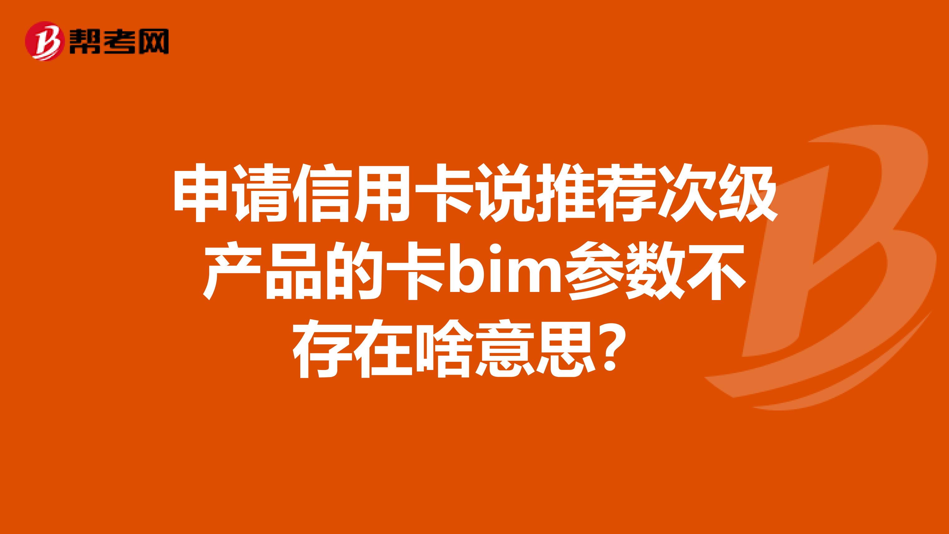 申请信用卡说推荐次级产品的卡bim参数不存在啥意思?