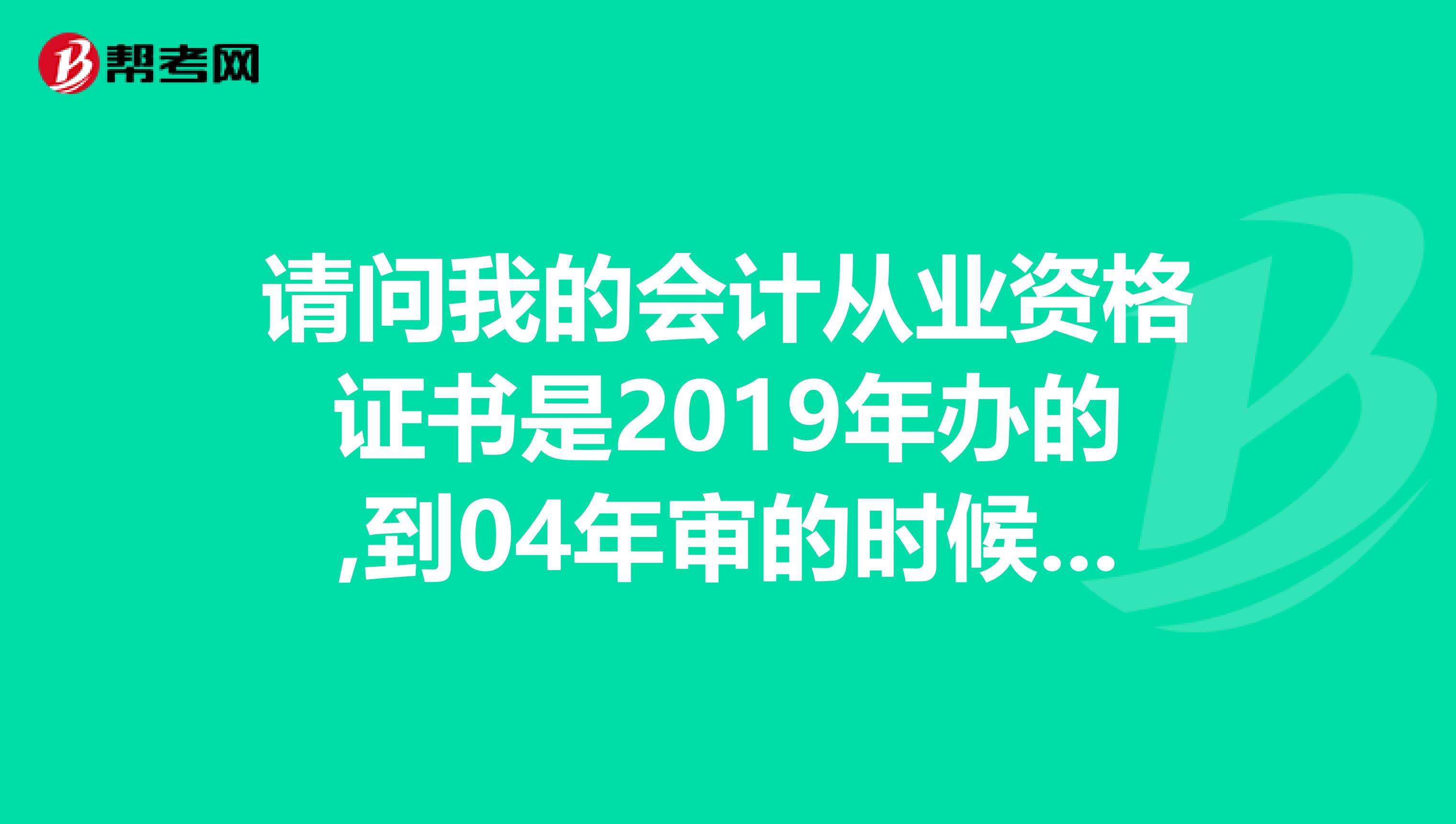 请问我的会计从业资格证书是2019年办的,到04年审的时候我一直没审,现在是否还可以补审,谢谢
