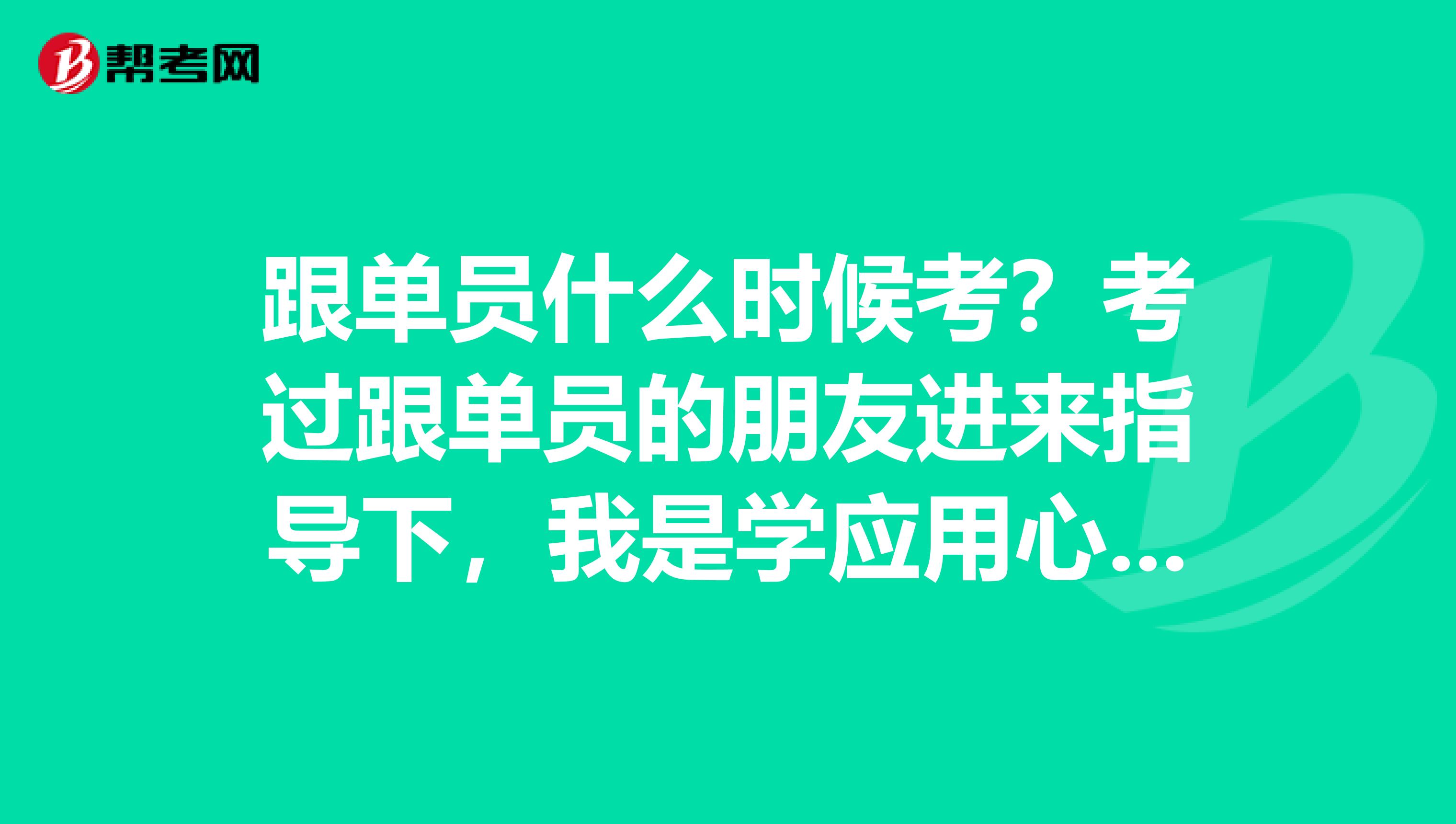 跟单员什么时候考？考过跟单员的朋友进来指导下，我是学应用心理学专业的，不是很了解。