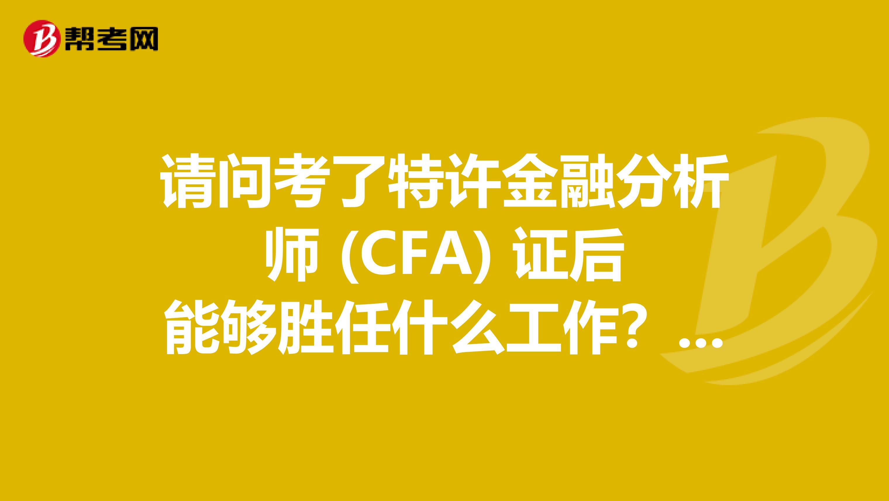 请问考了特许金融分析师 (CFA) 证后能够胜任什么工作?,我现在在北京上班,