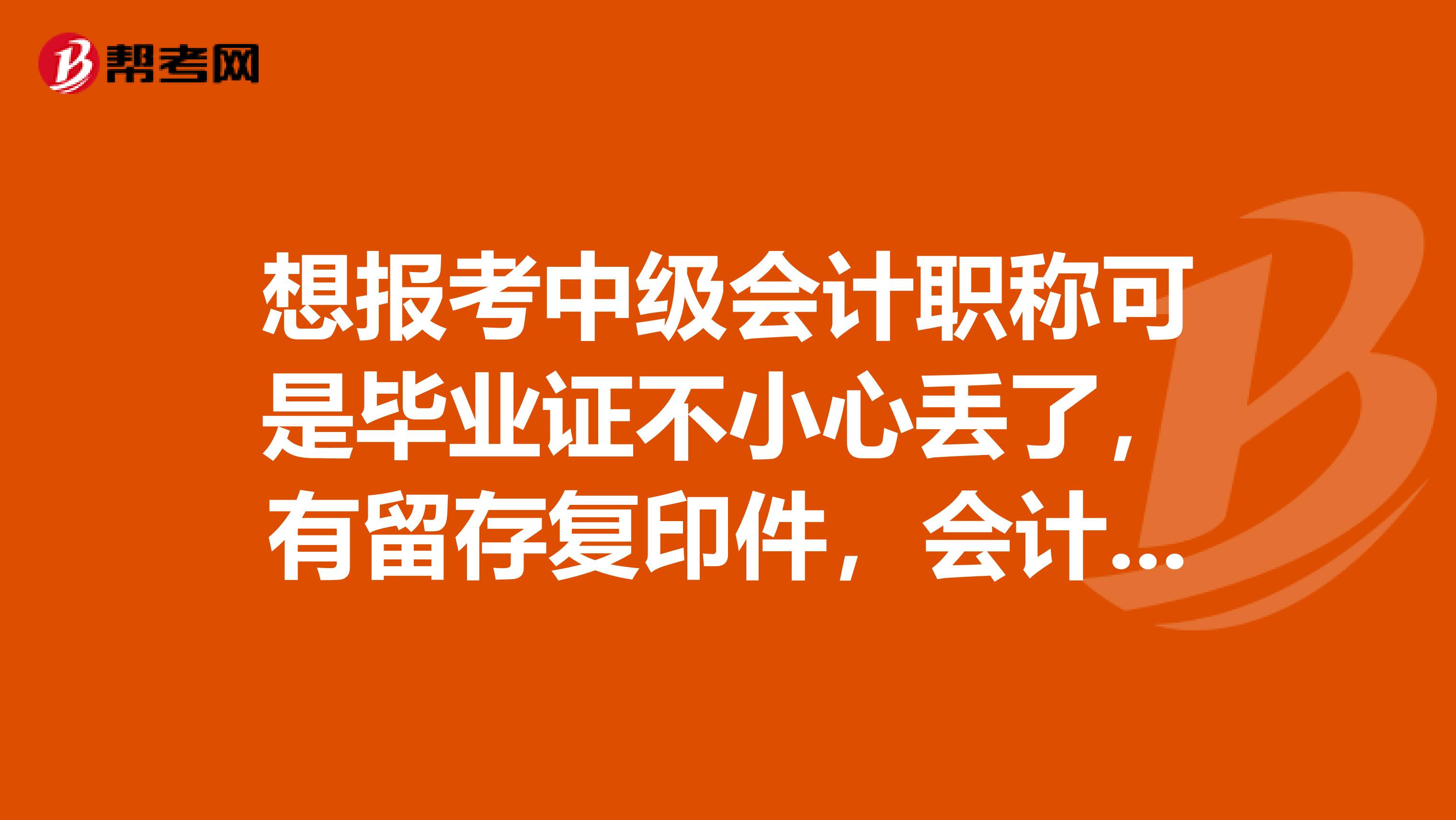 想报考中级会计职称可是毕业证不小心丢了，有留存复印件，会计证也在，想问下报考中级还需要审核毕业证吗