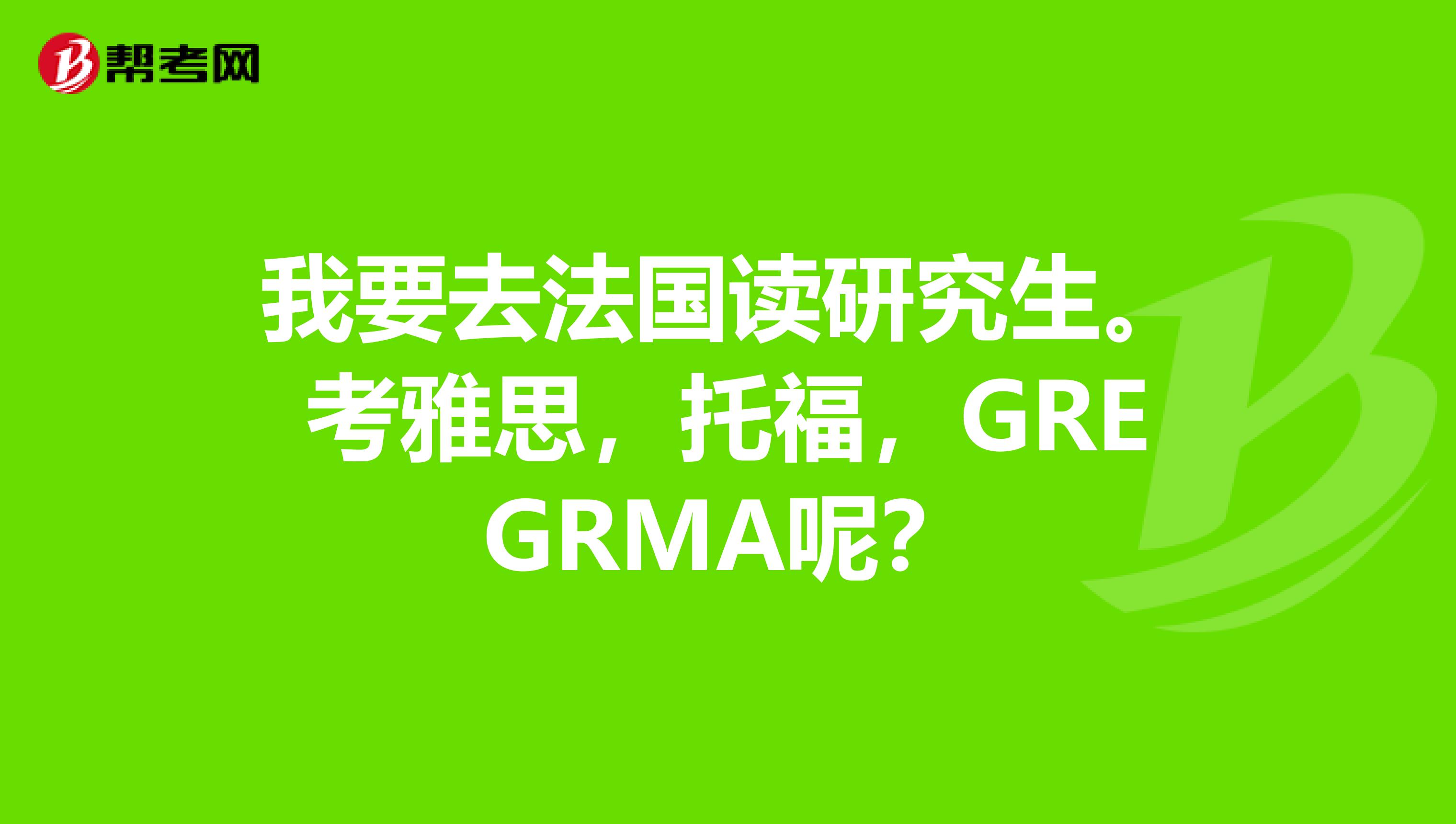我要去法国读研究生。考雅思,托福,GREGRMA呢?