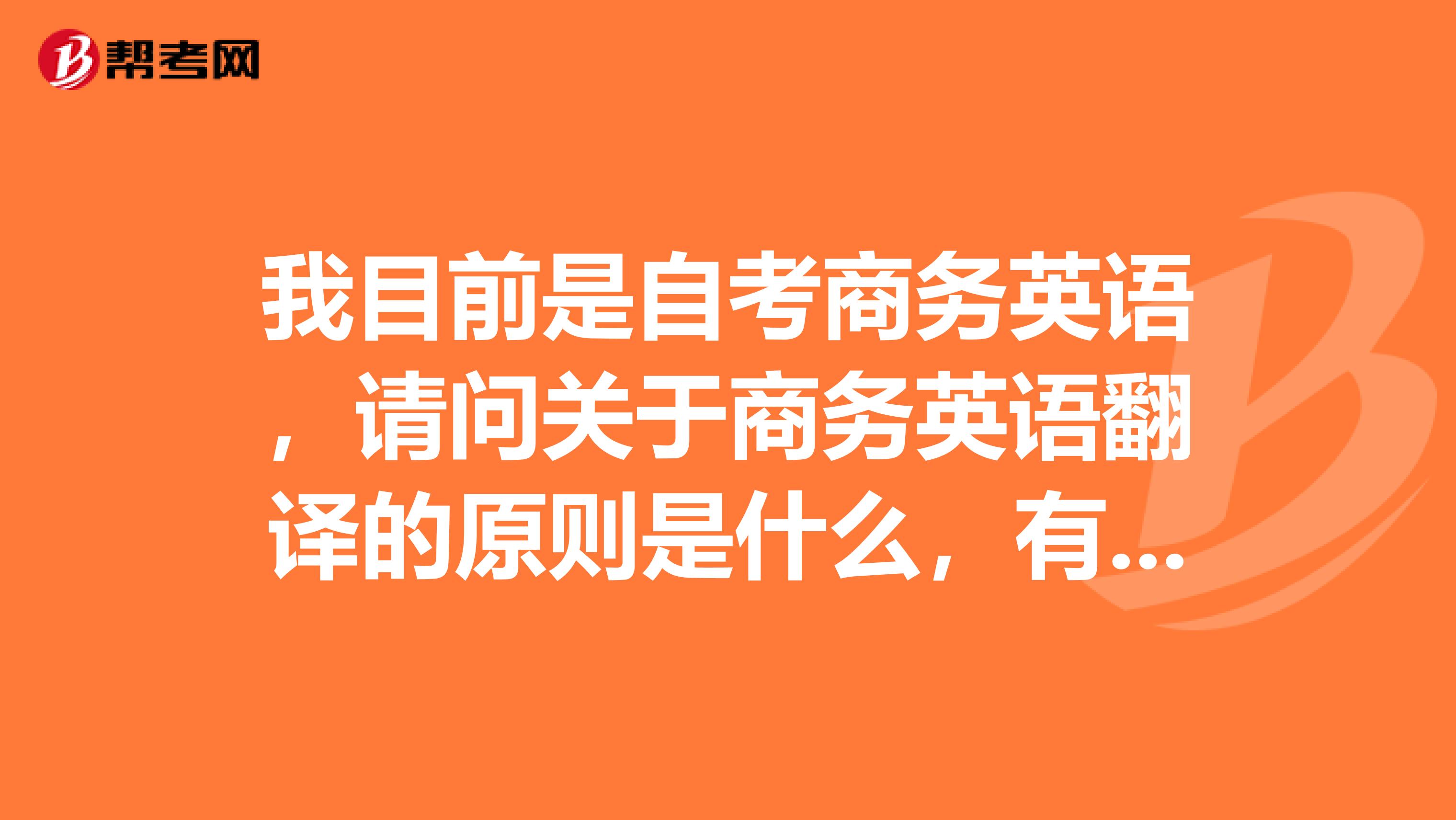 我目前是自考商务英语,请问关于商务英语翻译的原则是什么,有什么技巧呢?