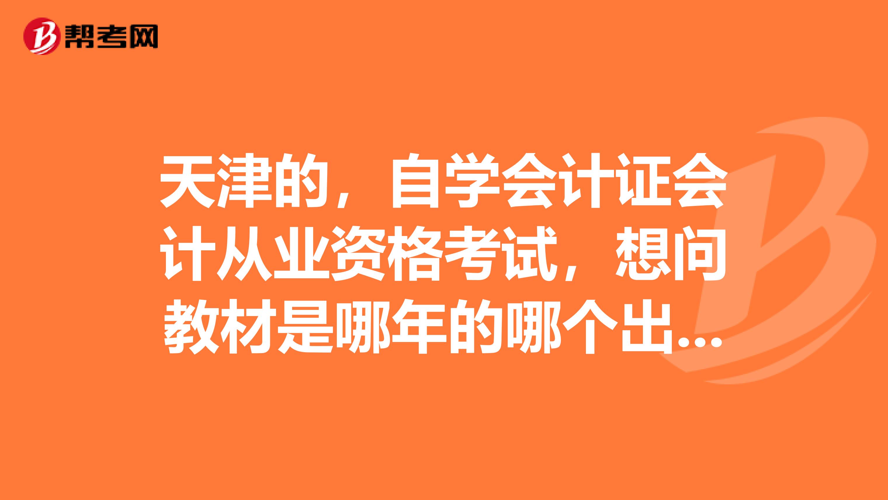 天津的,自学会计证会计从业资格考试,想问教材是哪年的哪个出版社?