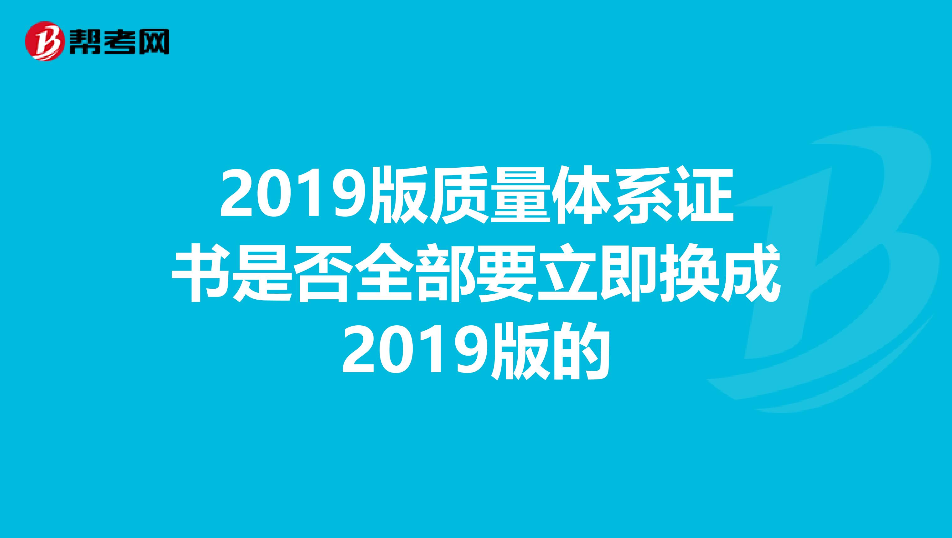 2019版质量体系证书是否全部要立即换成2019版的