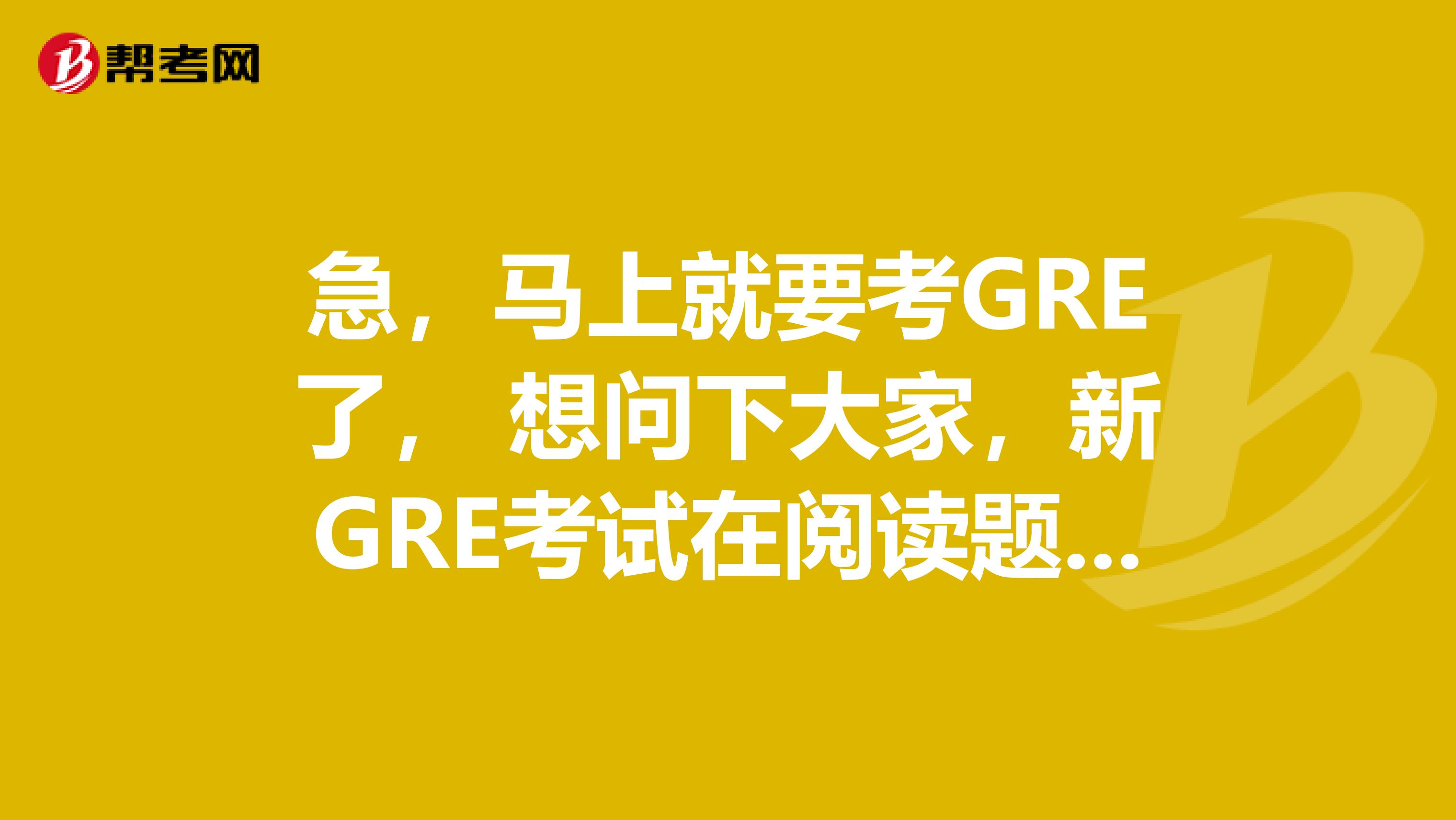 急,马上就要考GRE了, 想问下大家,新GRE考试在阅读题的题型上有什么细节的变化?
