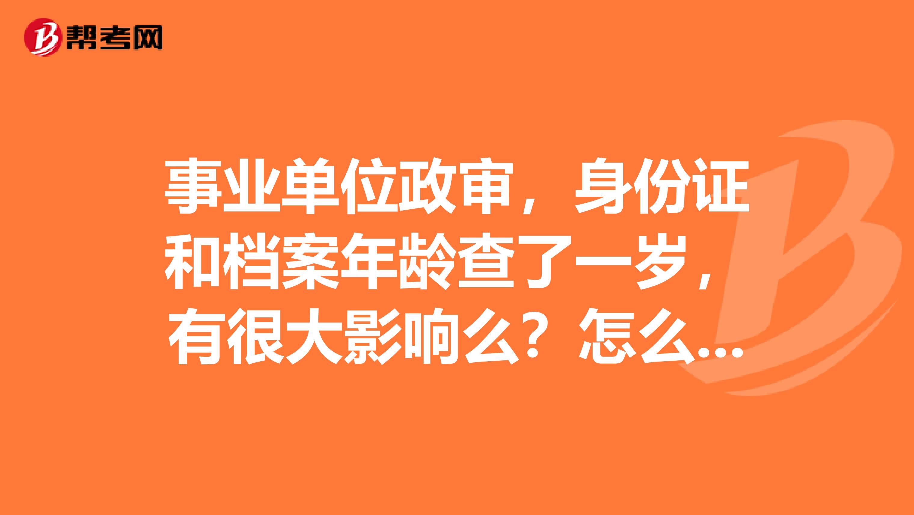 事业单位政审,身份证和档案年龄查了一岁,有很大影响么?怎么办?