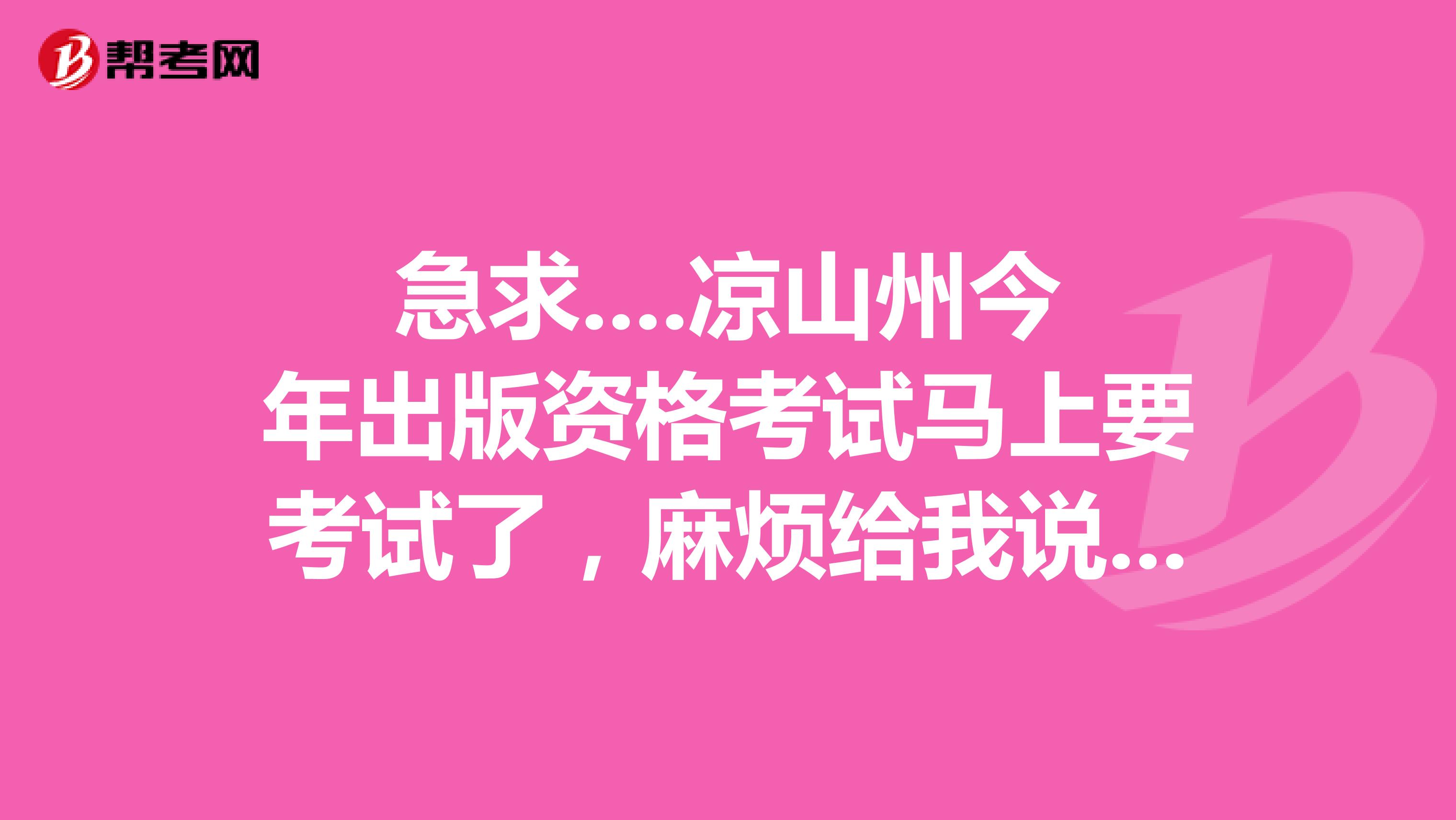急求....凉山州今年出版资格考试马上要考试了,麻烦给我说一下一下你们的学习方法?谢谢