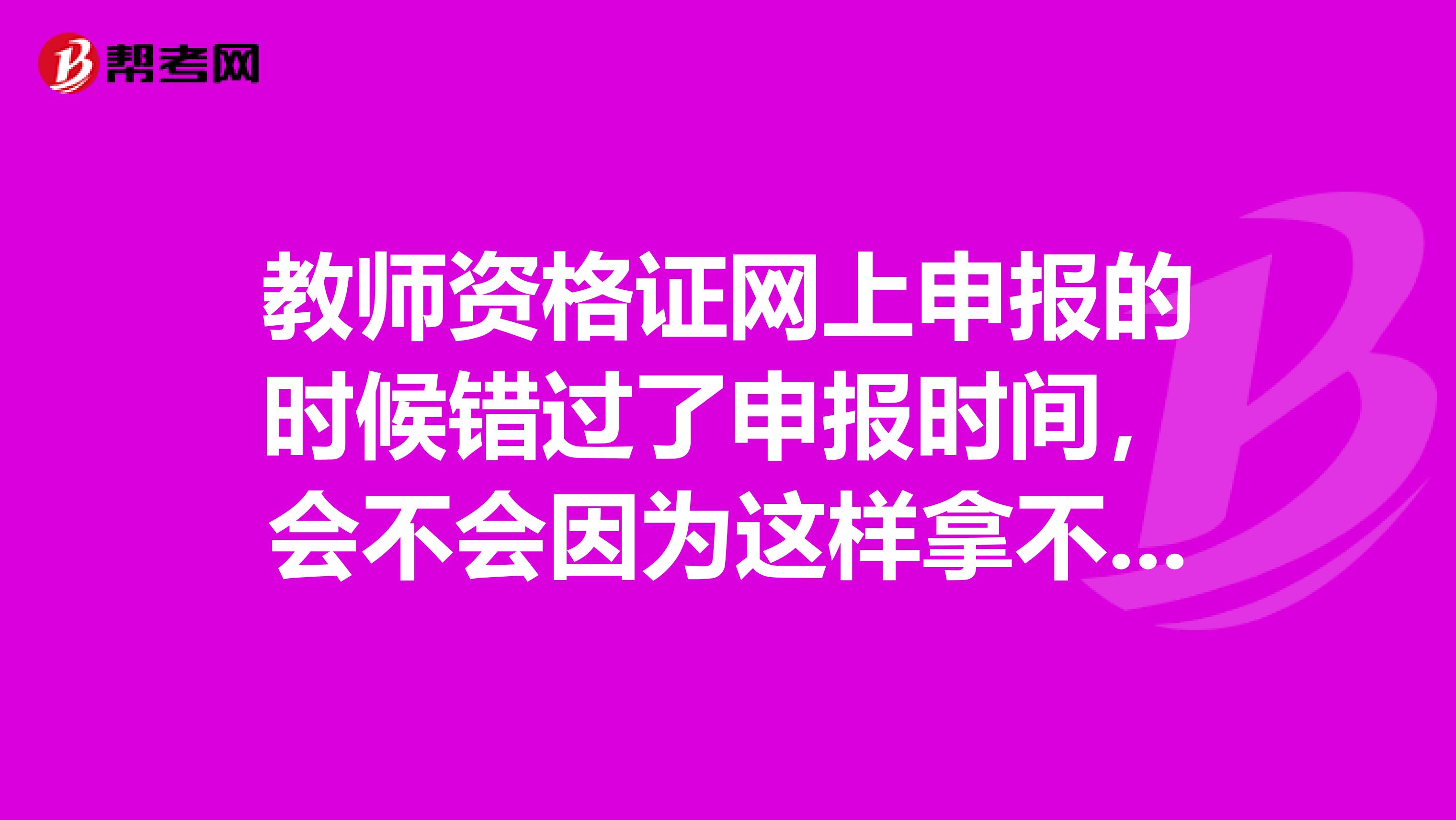 教师资格证网上申报的时候错过了申报时间,会不会因为这样拿不到教师资格证有没有什么补救办法