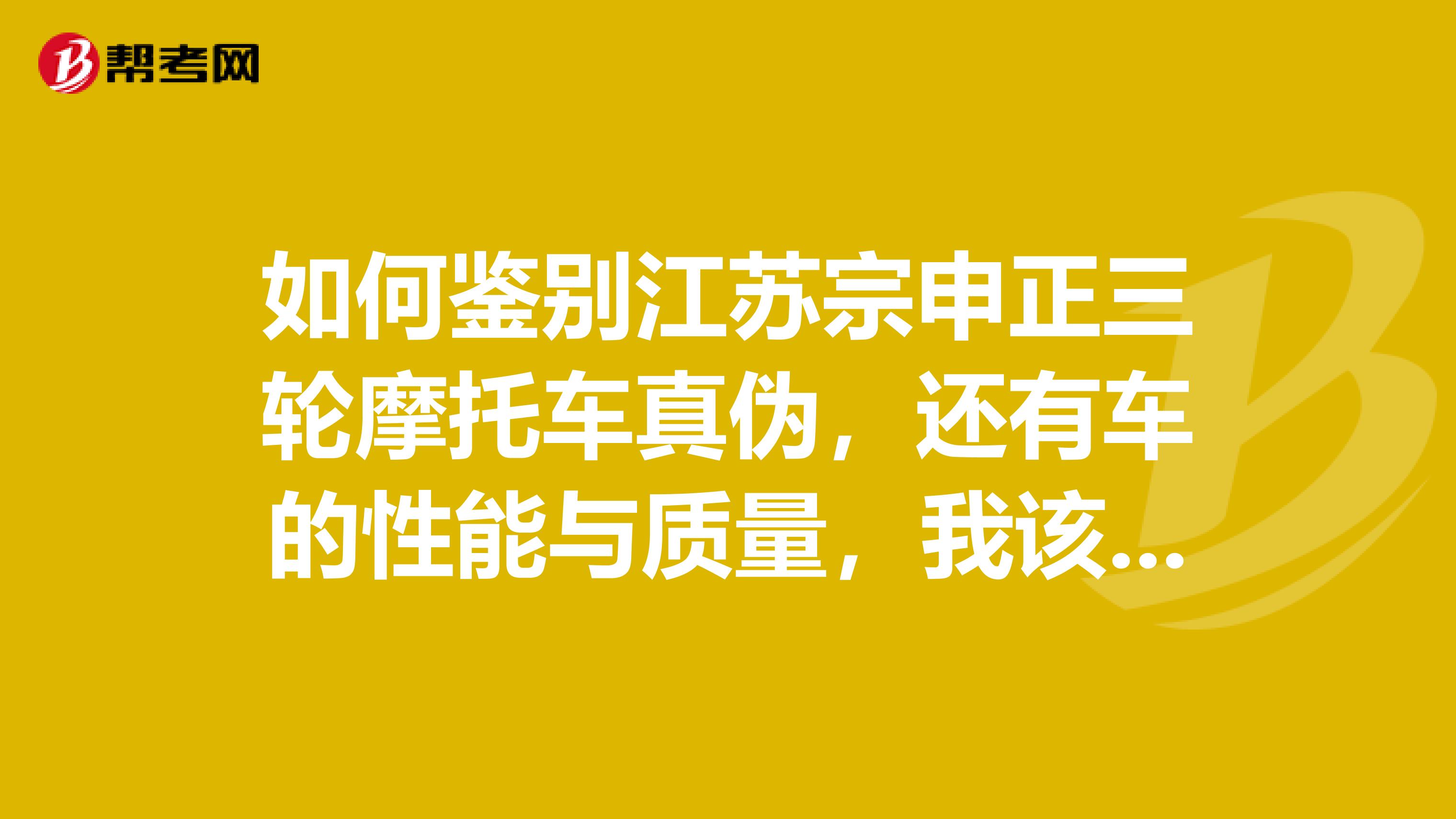 如何鉴别江苏宗申正三轮摩托车真伪，还有车的性能与质量，我该如何去选购？谢谢