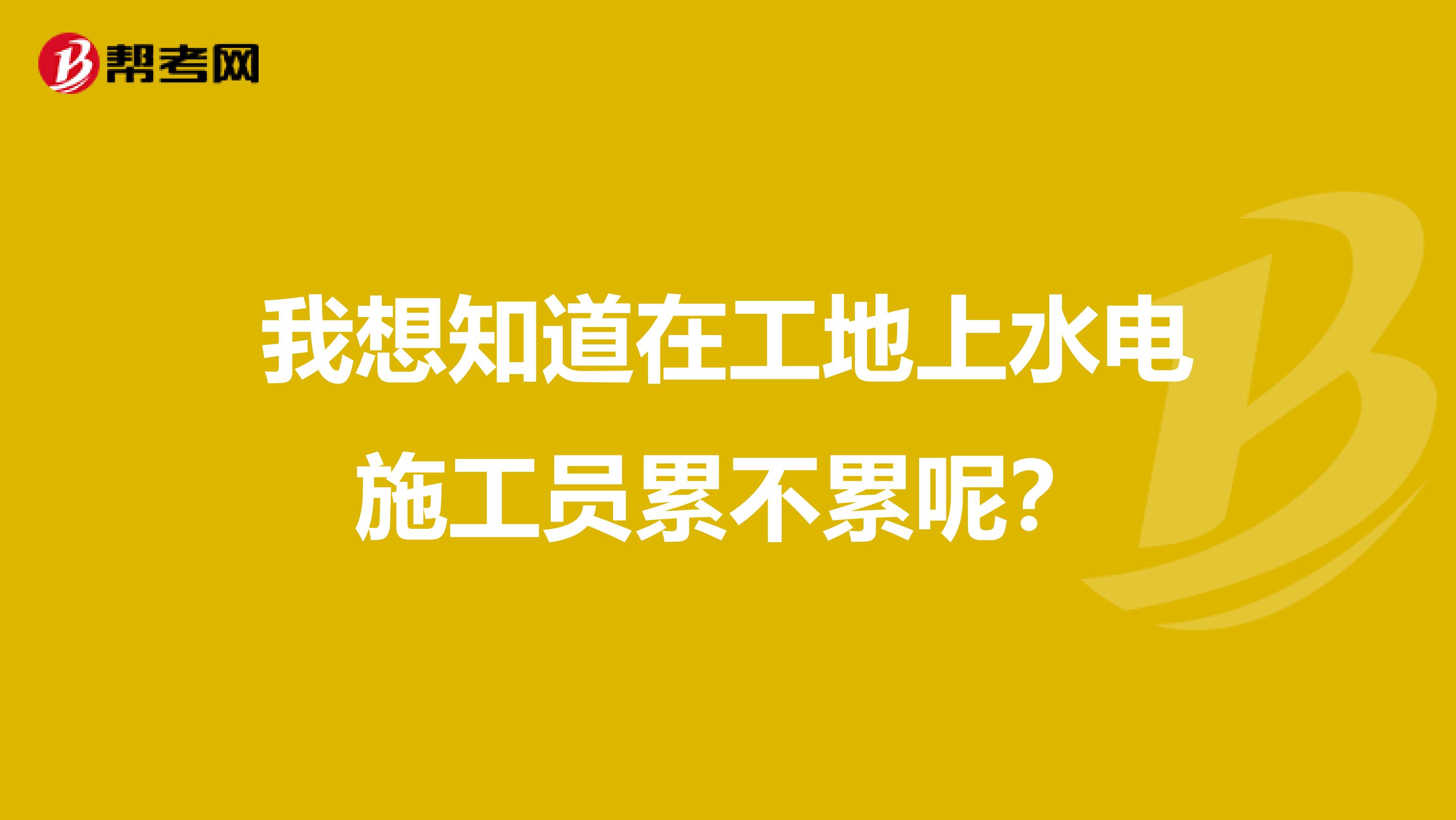 我想知道在工地上水电施工员累不累呢？