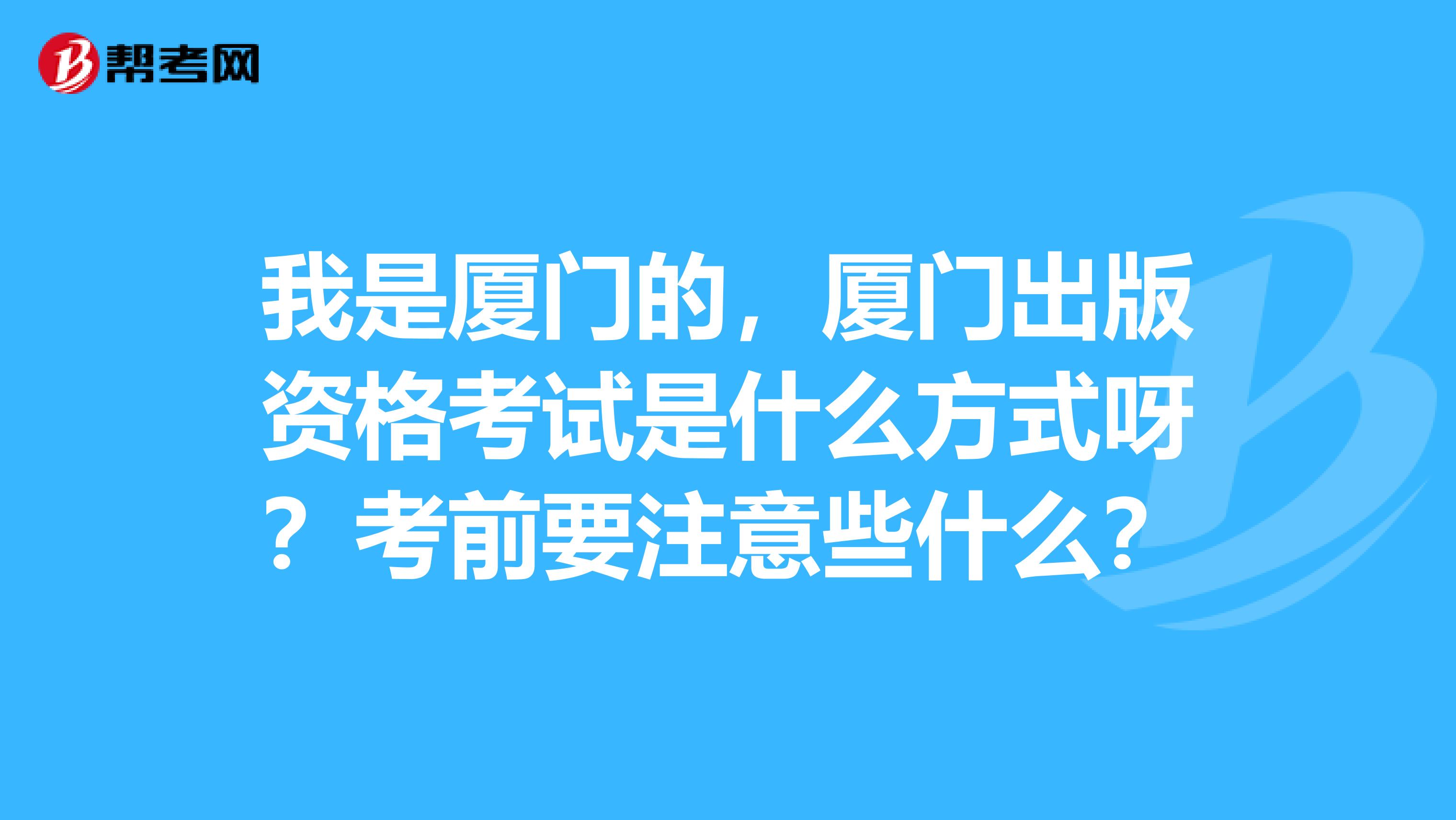 我是廈門的，廈門出版資格考試是什么方式呀？考前要注意些什么？