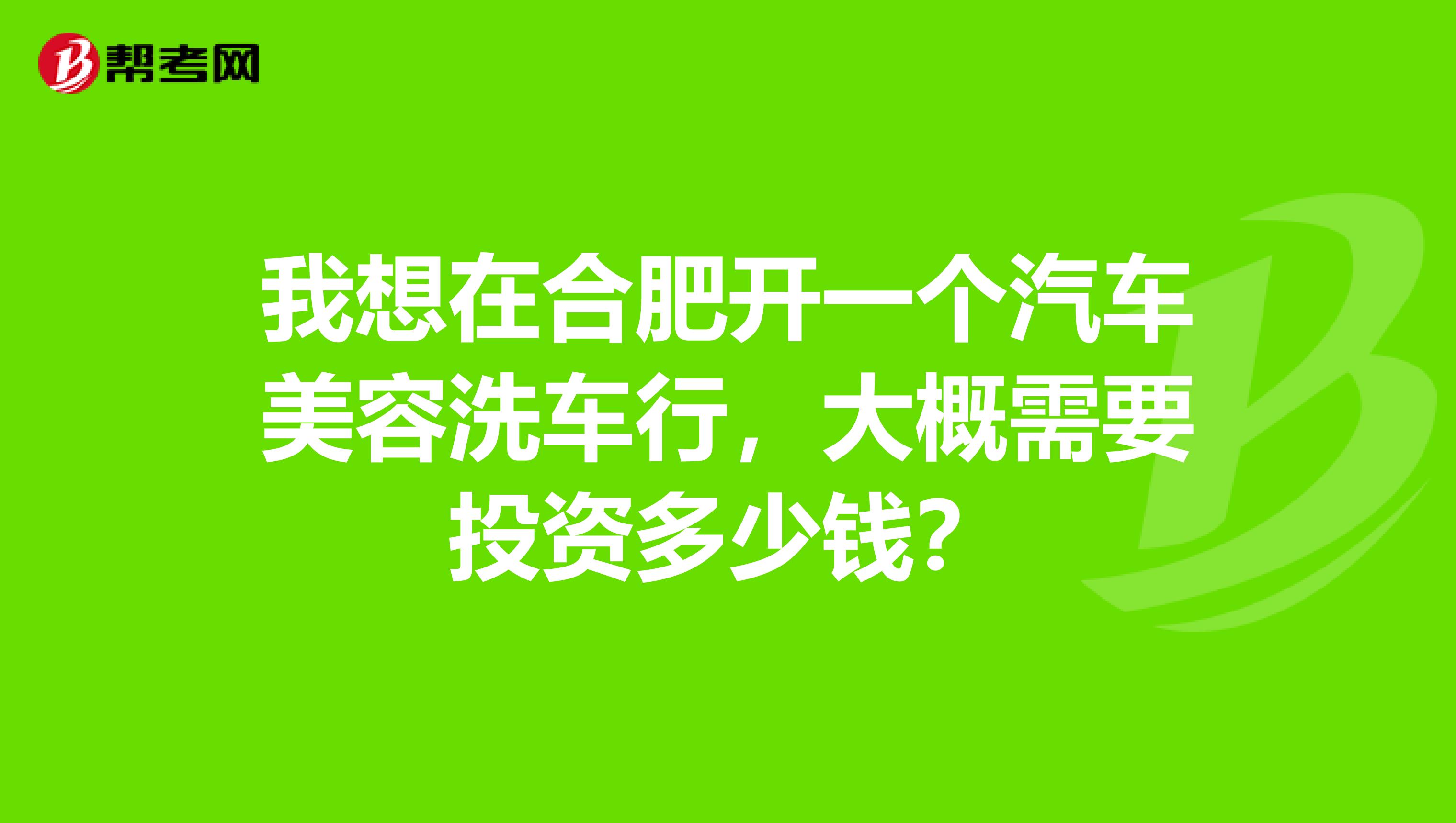 我想在合肥开一个汽车美容洗车行,大概需要投资多少钱?