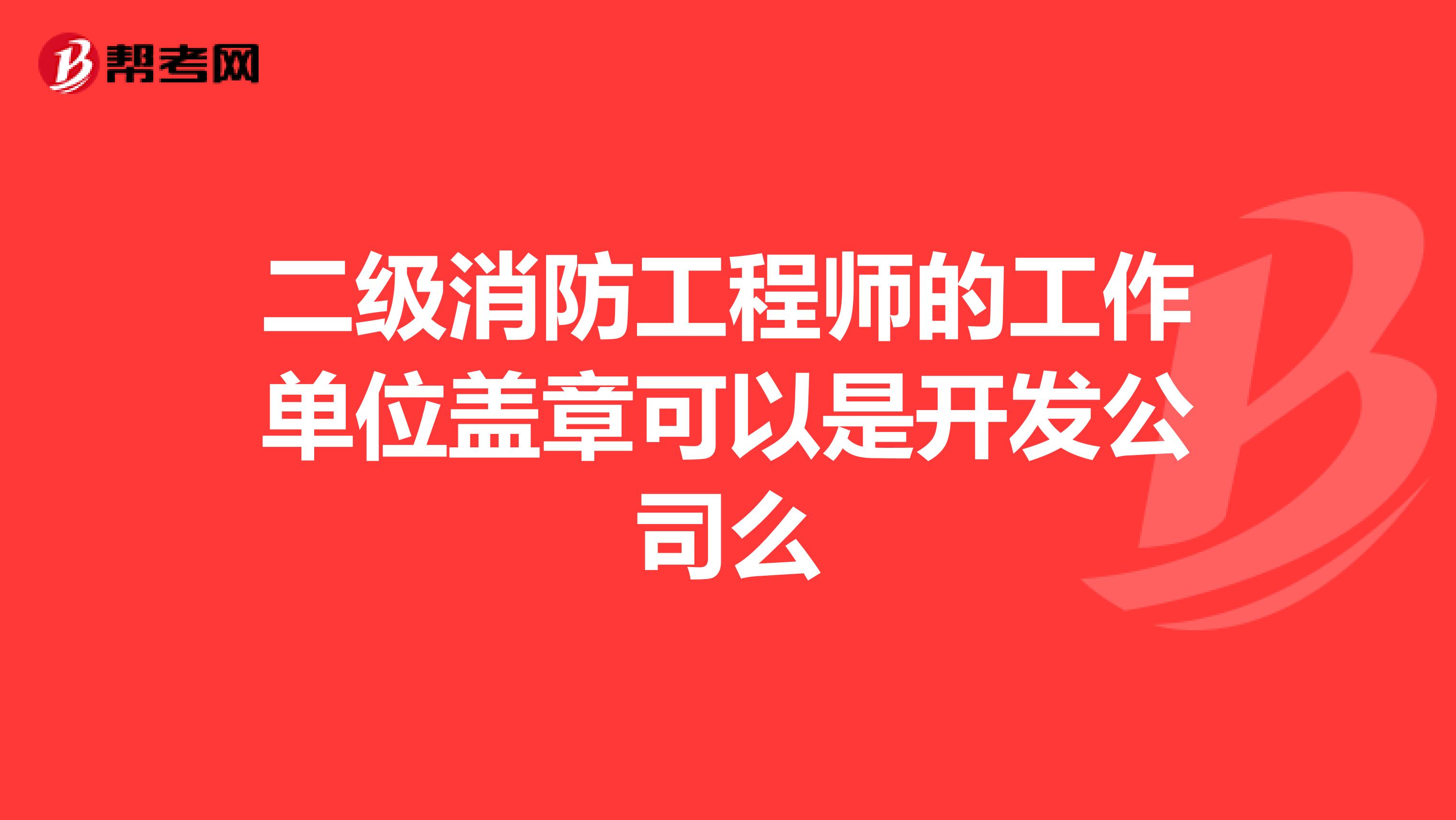 二级消防工程师的工作单位盖章可以是开发公司么