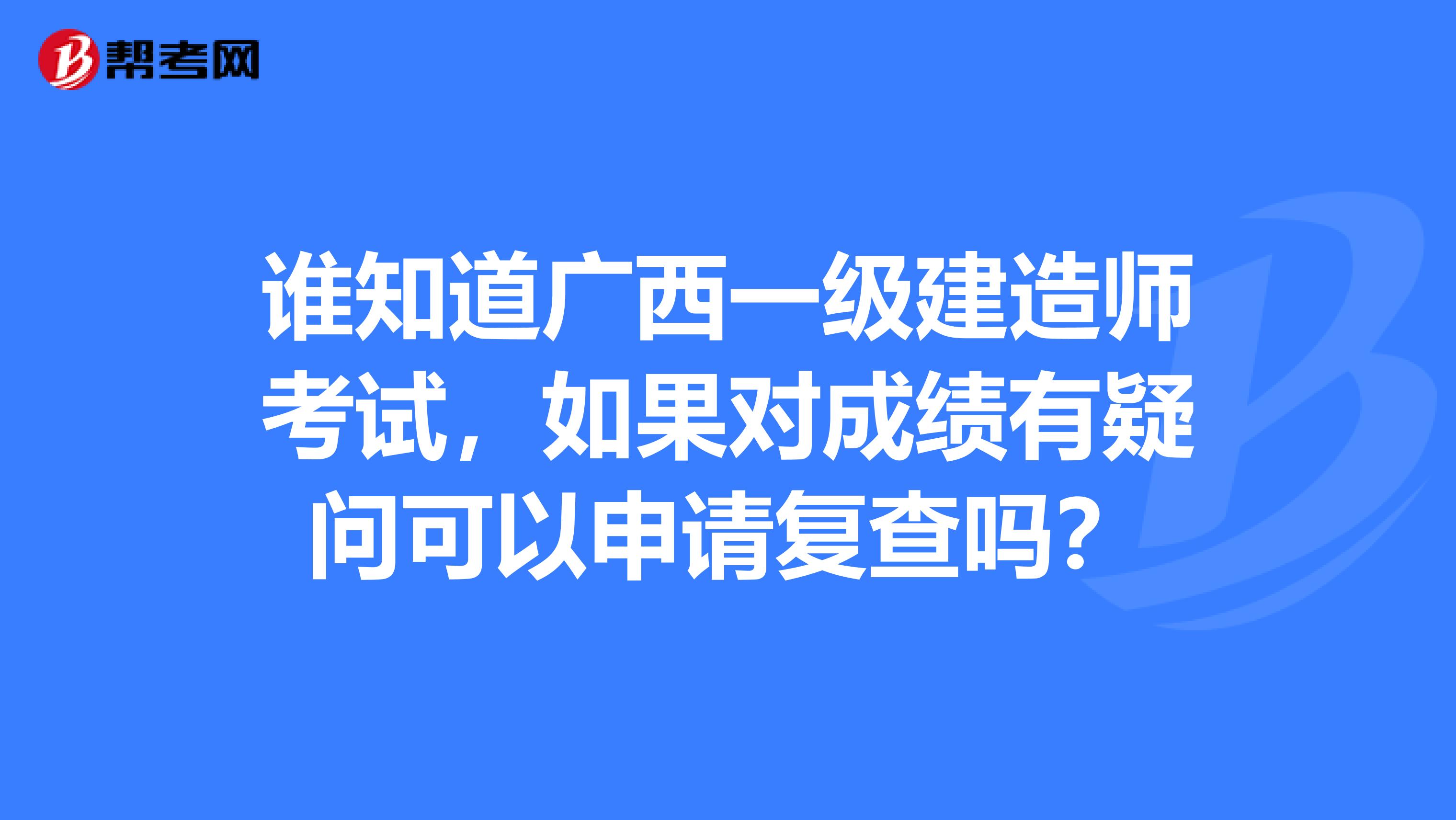 谁知道广西一级建造师考试,如果对成绩有疑问可以申请复查吗?