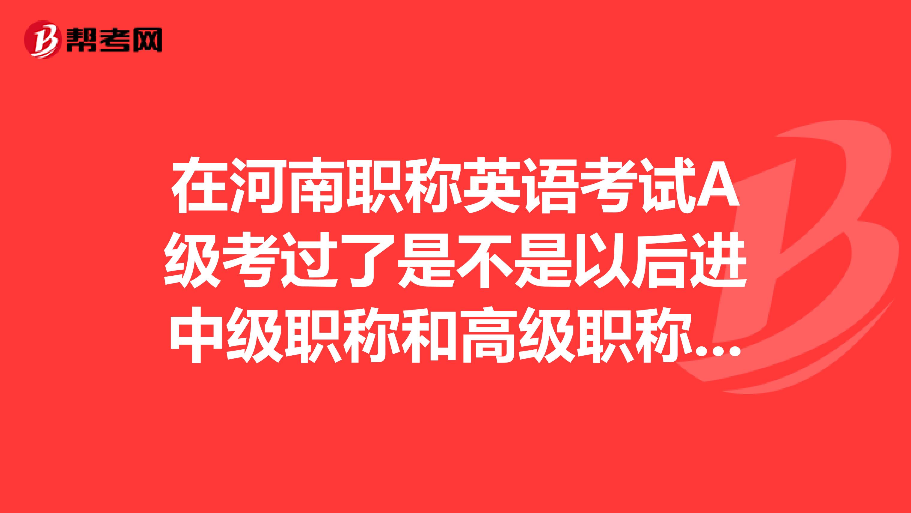 在河南职称英语考试A级考过了是不是以后进中级职称和高级职称都可以使用，就是说前后可以用两次？