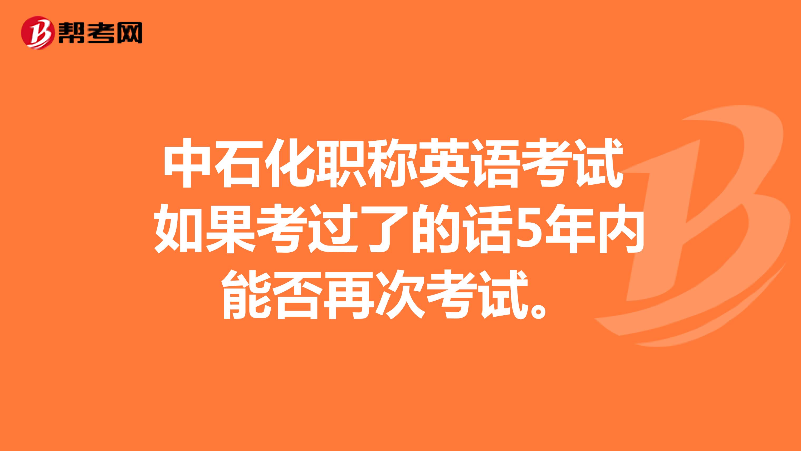 中石化职称英语考试 如果考过了的话5年内能否再次考试。