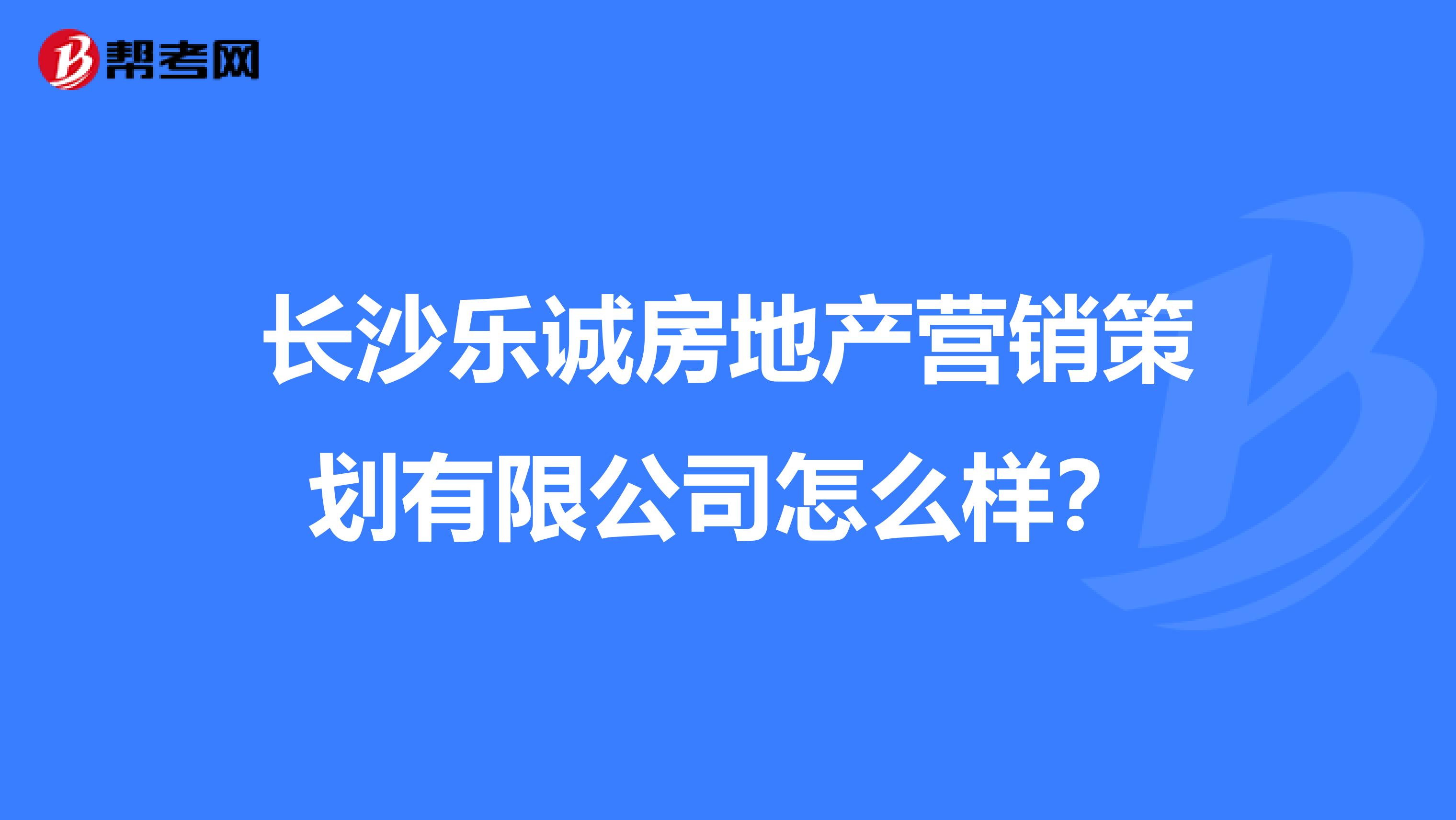 长沙乐诚房地产营销策划有限公司怎么样？