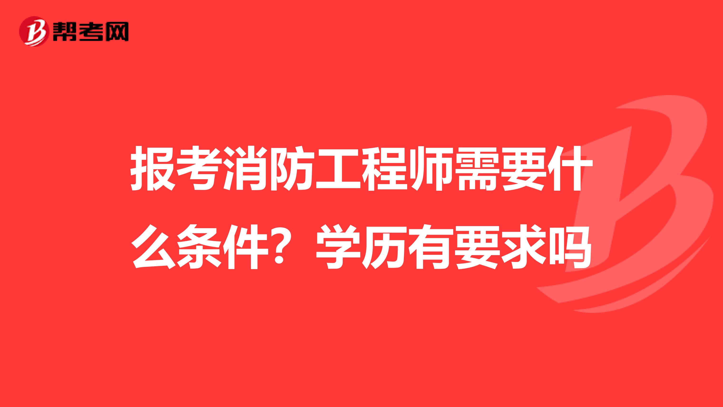报考消防工程师需要什么条件？学历有要求吗