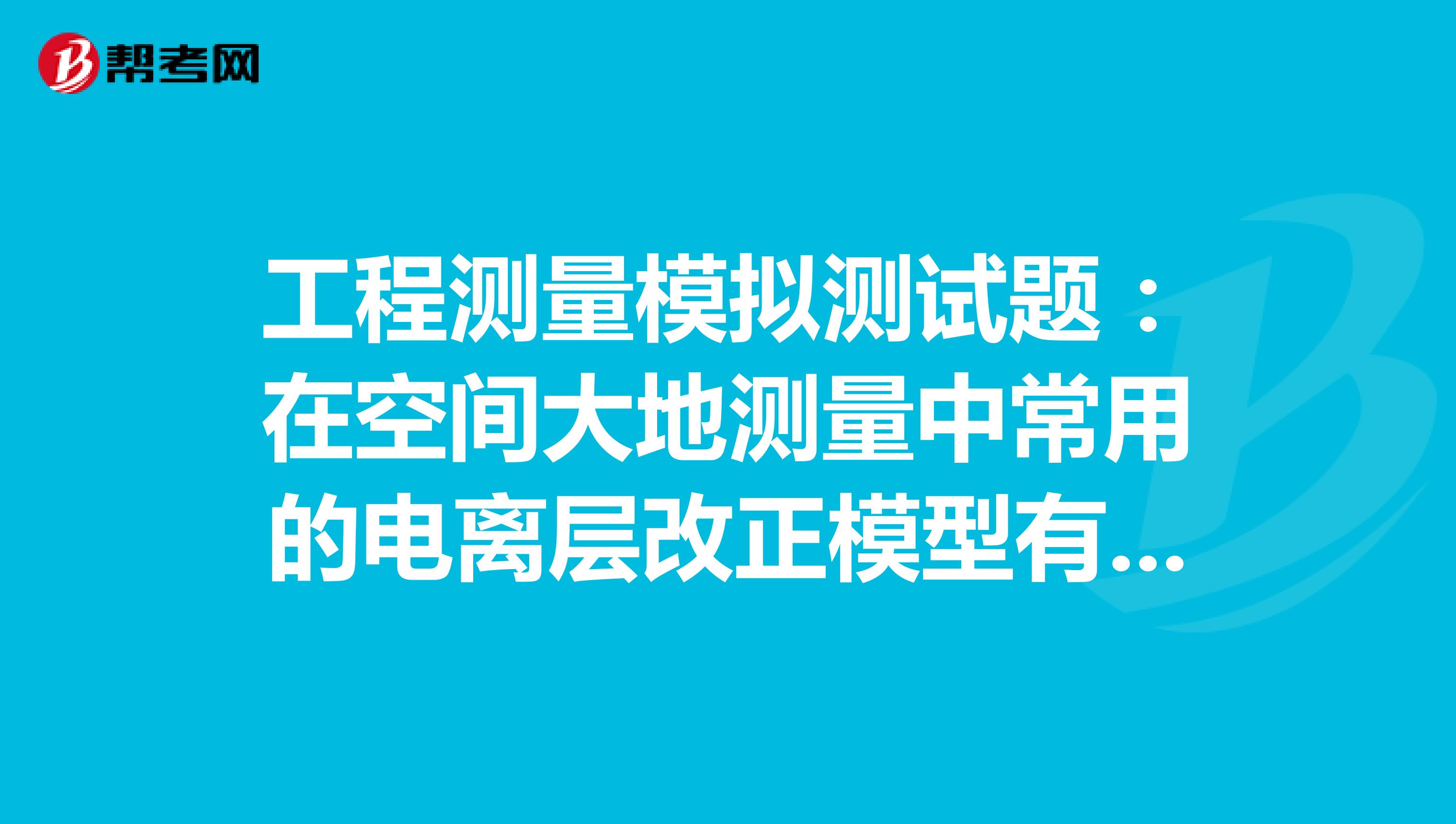 工程测量模拟测试题：在空间大地测量中常用的电离层改正模型有哪些