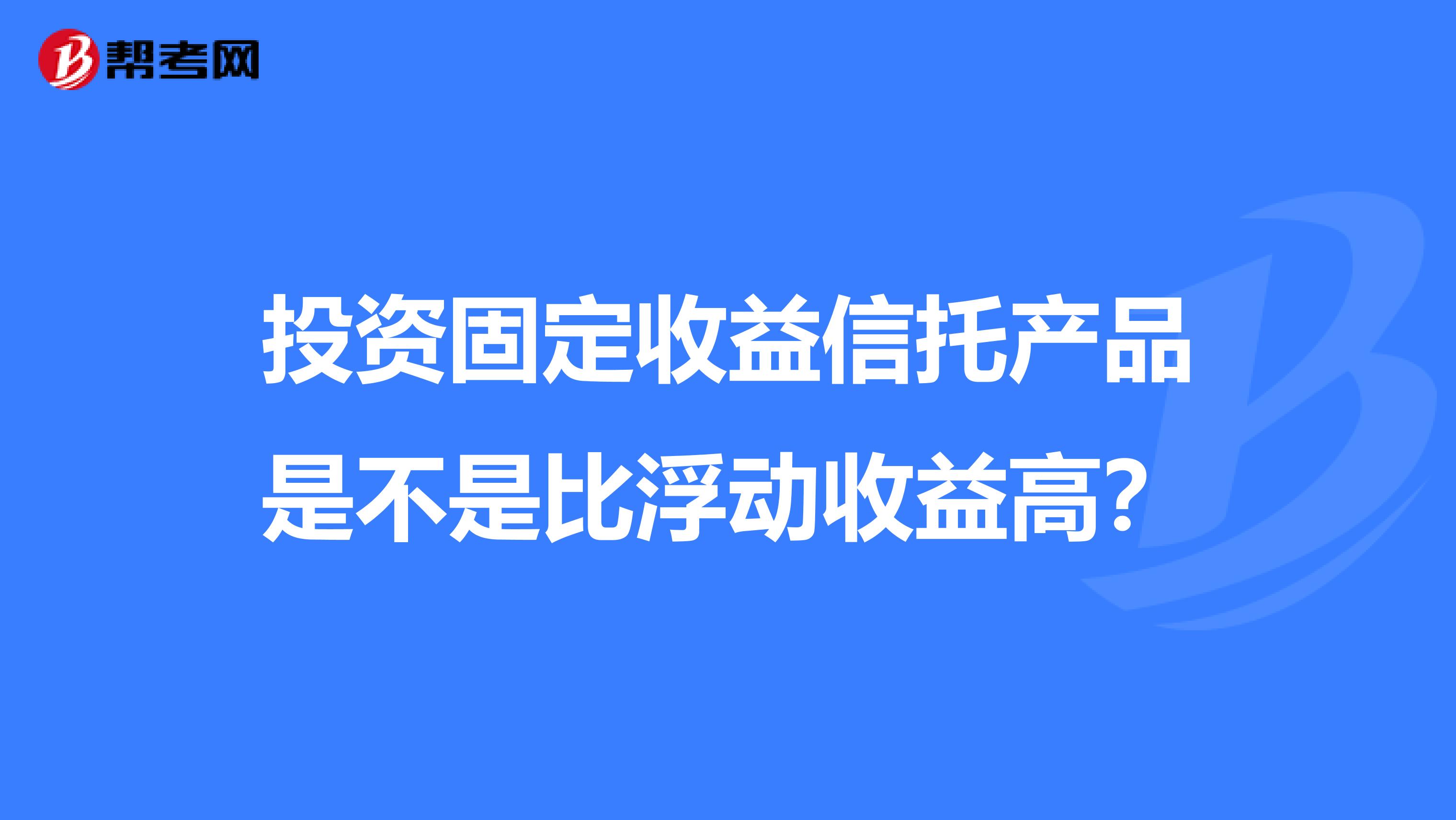 投资固定收益信托产品是不是比浮动收益高？