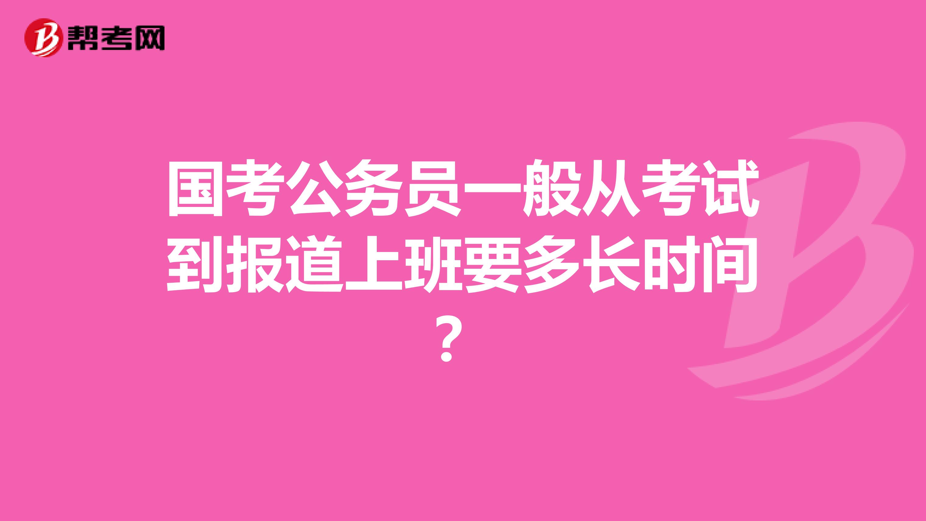 国考公务员一般从考试到报道上班要多长时间？