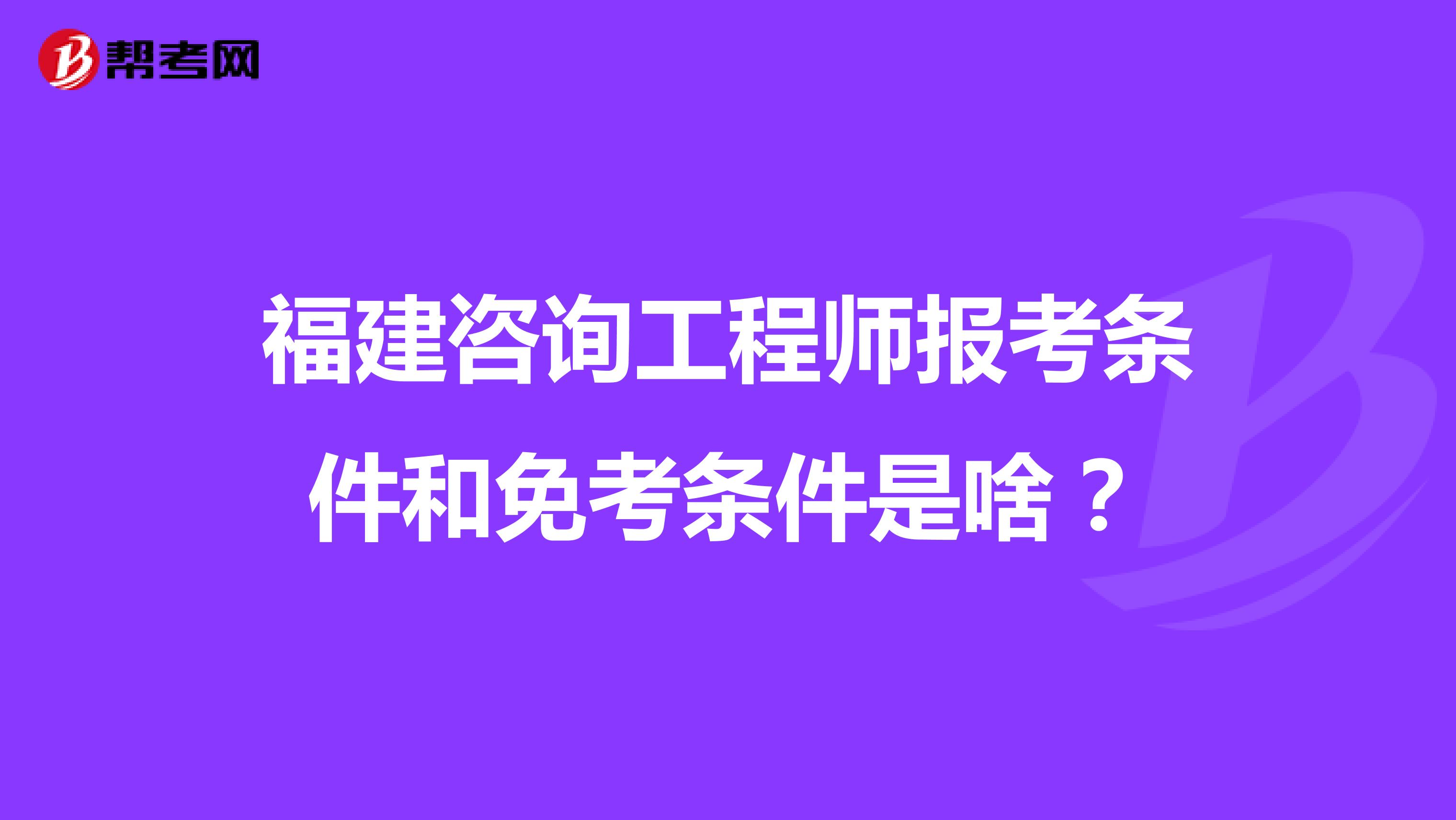 福建咨询工程师报考条件和免考条件是啥？