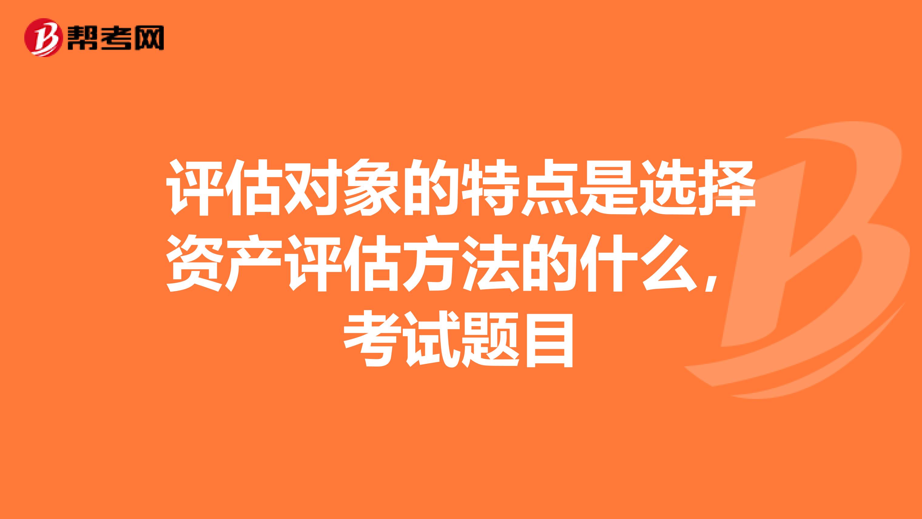 评估对象的特点是选择资产评估方法的什么，考试题目