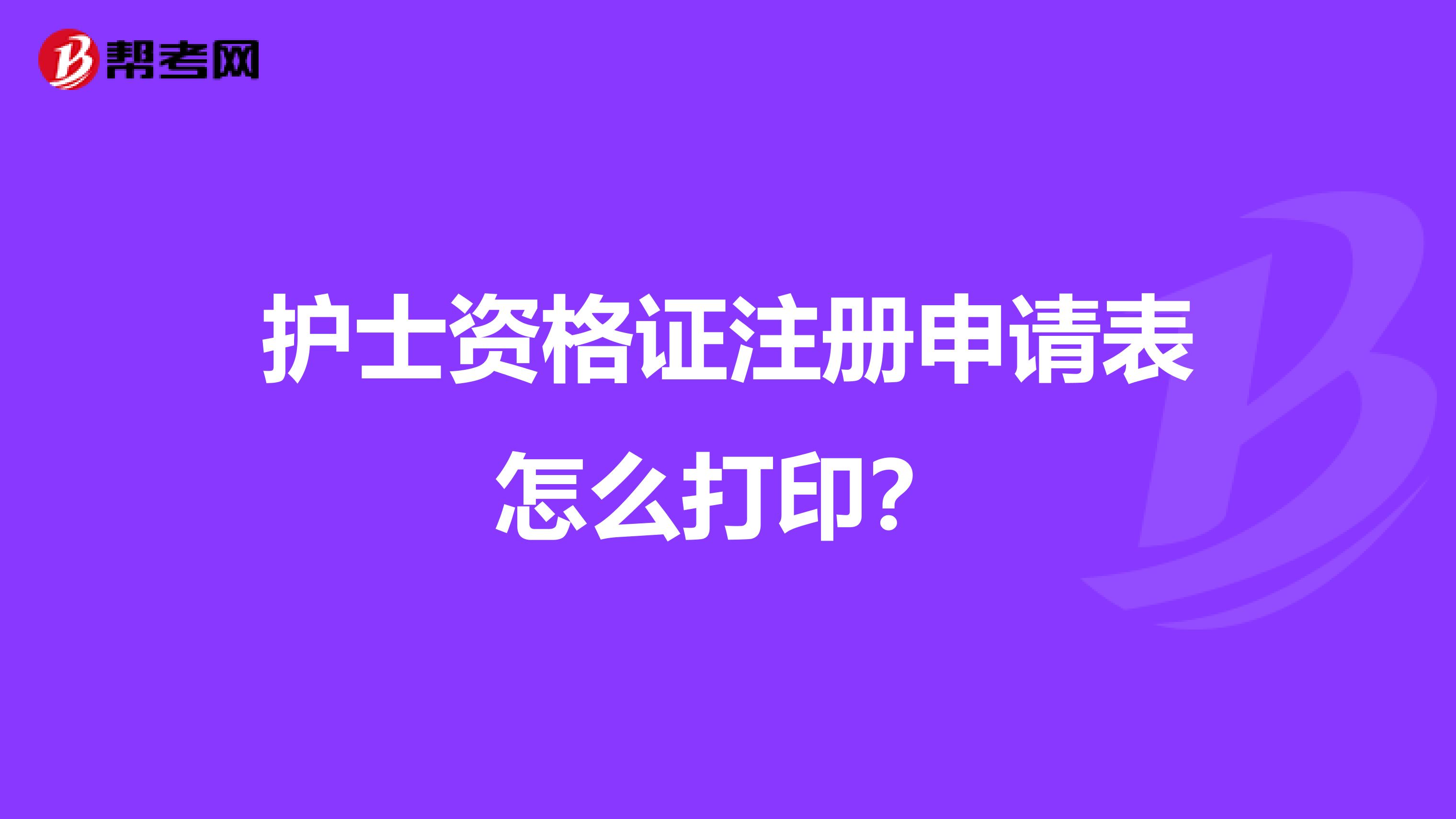 护士资格证注册申请表怎么打印?