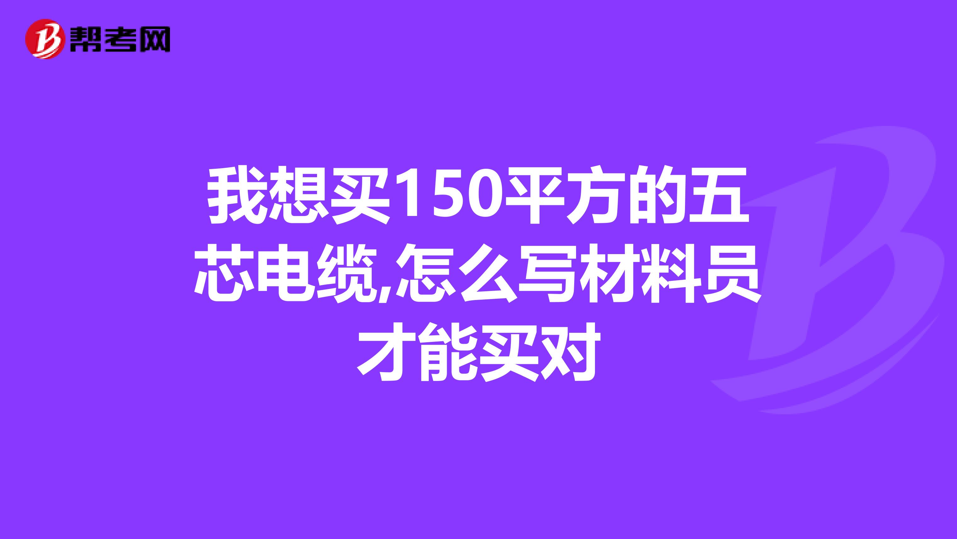 我想买150平方的五芯电缆,怎么写材料员才能买对