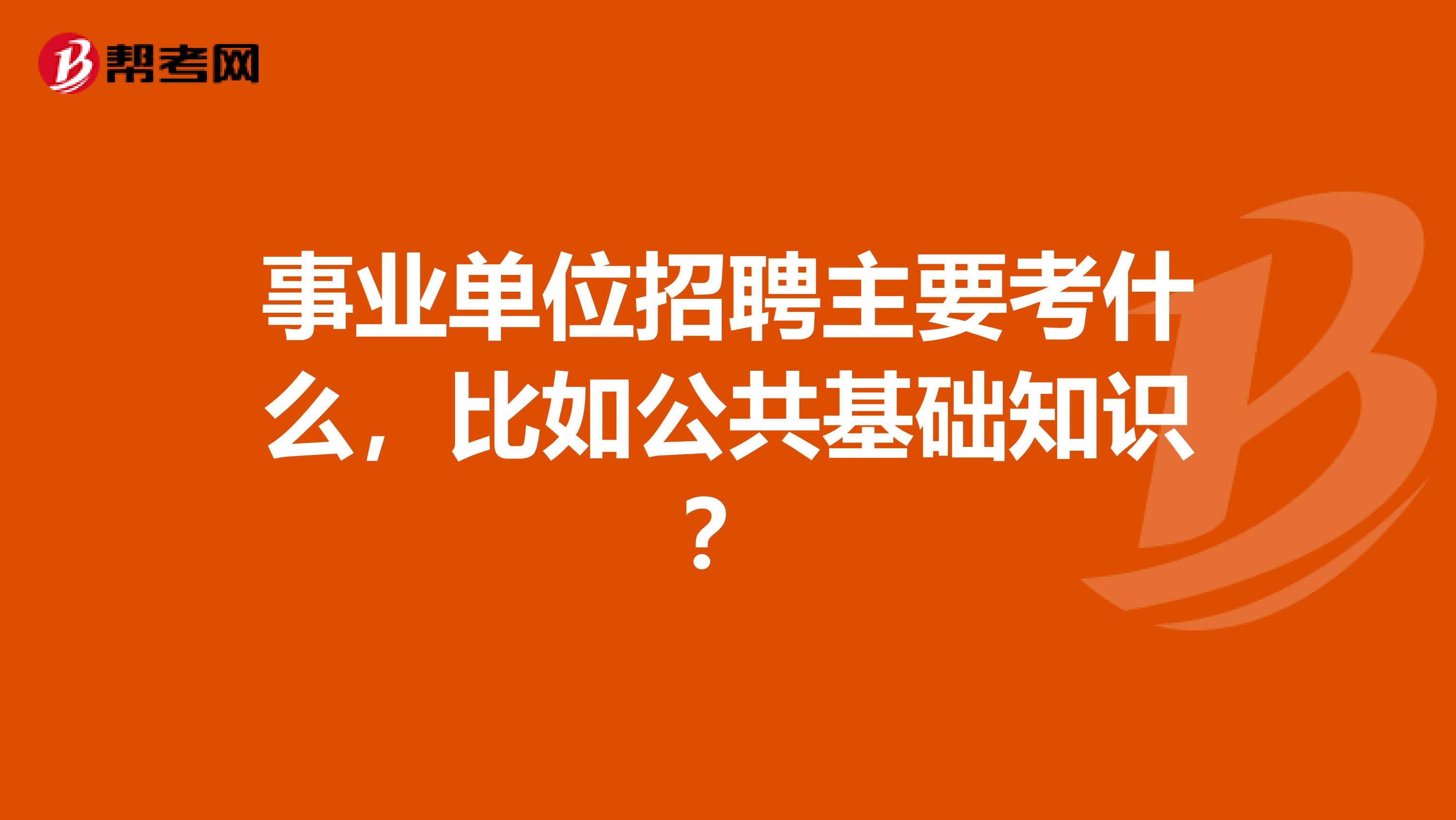 事业单位招聘主要考什么，比如公共基础知识？